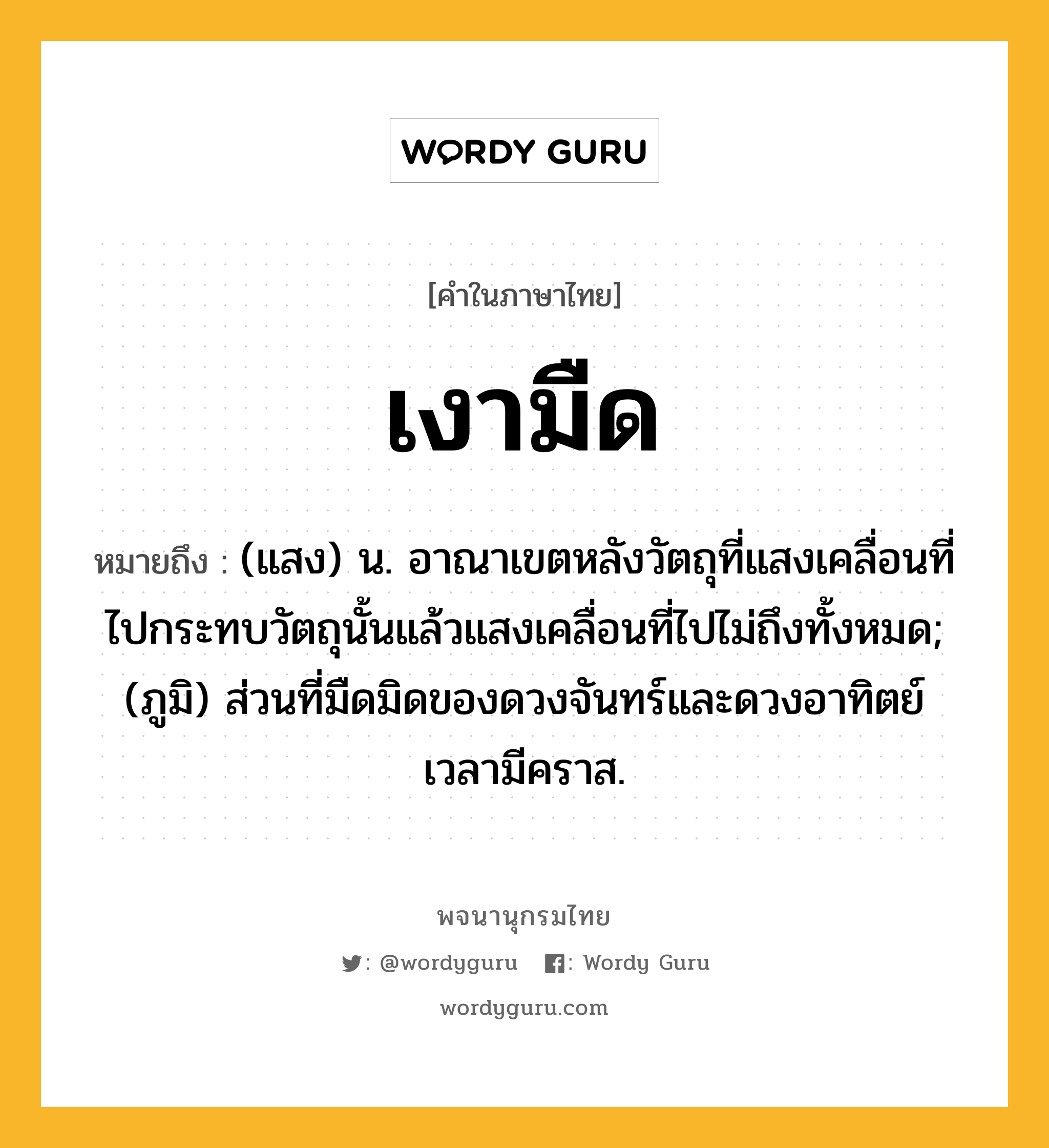 เงามืด ความหมาย หมายถึงอะไร?, คำในภาษาไทย เงามืด หมายถึง (แสง) น. อาณาเขตหลังวัตถุที่แสงเคลื่อนที่ไปกระทบวัตถุนั้นแล้วแสงเคลื่อนที่ไปไม่ถึงทั้งหมด; (ภูมิ) ส่วนที่มืดมิดของดวงจันทร์และดวงอาทิตย์เวลามีคราส.