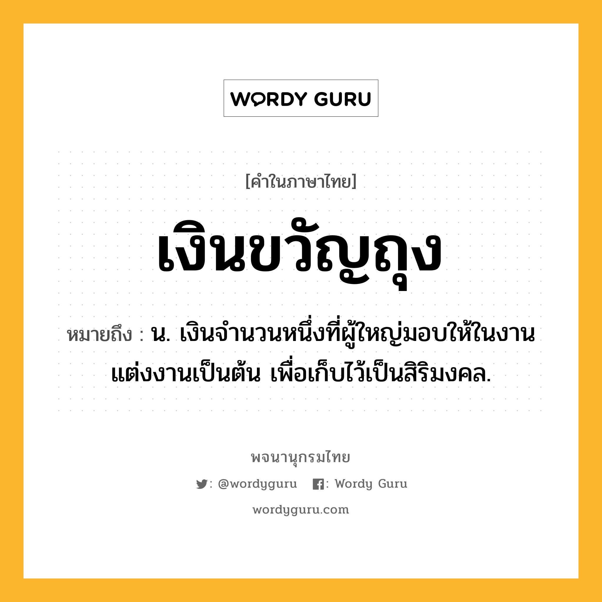 เงินขวัญถุง หมายถึงอะไร?, คำในภาษาไทย เงินขวัญถุง หมายถึง น. เงินจำนวนหนึ่งที่ผู้ใหญ่มอบให้ในงานแต่งงานเป็นต้น เพื่อเก็บไว้เป็นสิริมงคล.