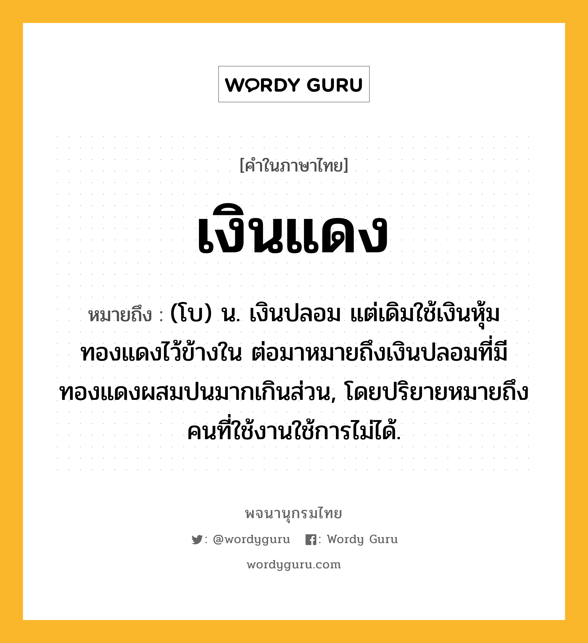 เงินแดง ความหมาย หมายถึงอะไร?, คำในภาษาไทย เงินแดง หมายถึง (โบ) น. เงินปลอม แต่เดิมใช้เงินหุ้มทองแดงไว้ข้างใน ต่อมาหมายถึงเงินปลอมที่มีทองแดงผสมปนมากเกินส่วน, โดยปริยายหมายถึงคนที่ใช้งานใช้การไม่ได้.