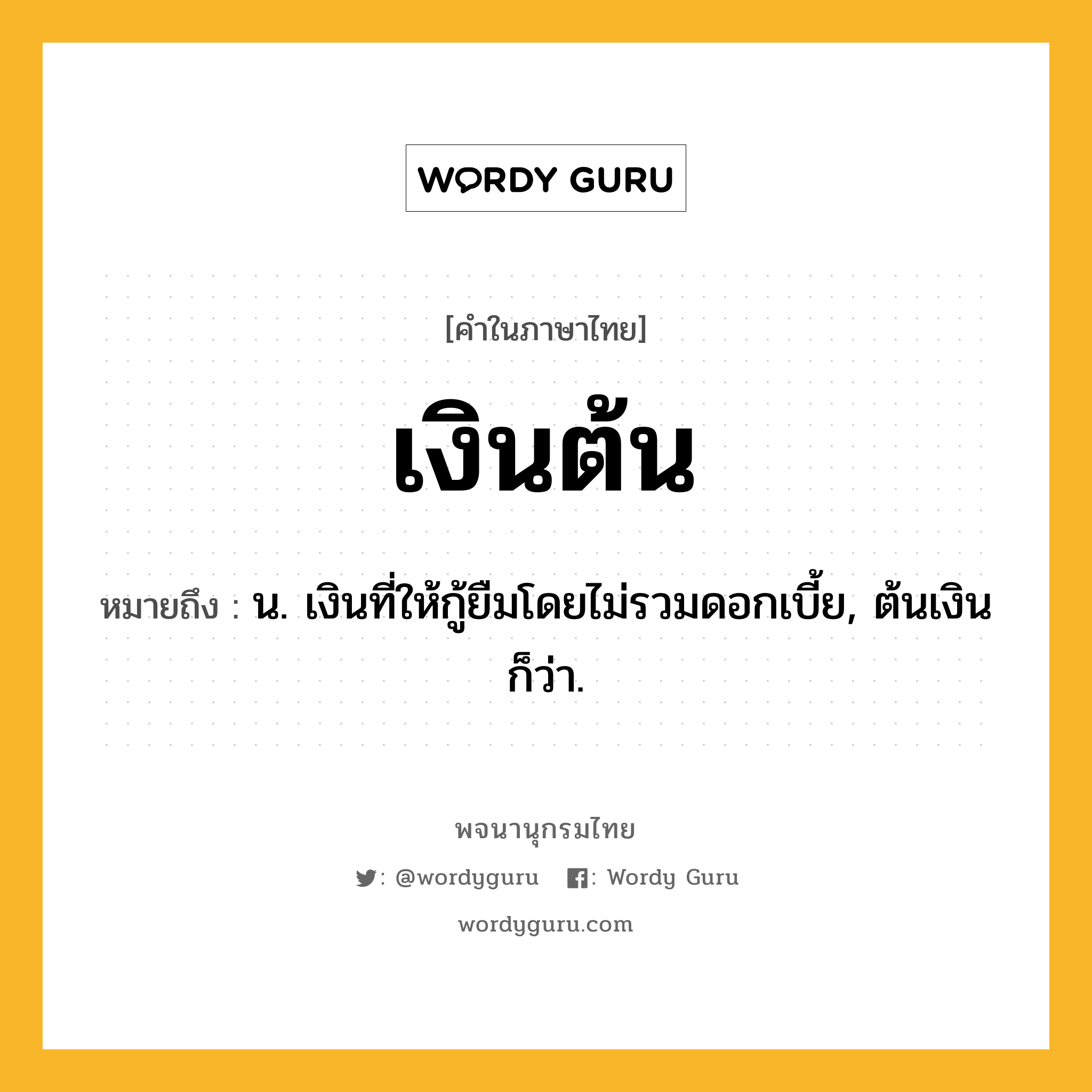 เงินต้น หมายถึงอะไร?, คำในภาษาไทย เงินต้น หมายถึง น. เงินที่ให้กู้ยืมโดยไม่รวมดอกเบี้ย, ต้นเงิน ก็ว่า.