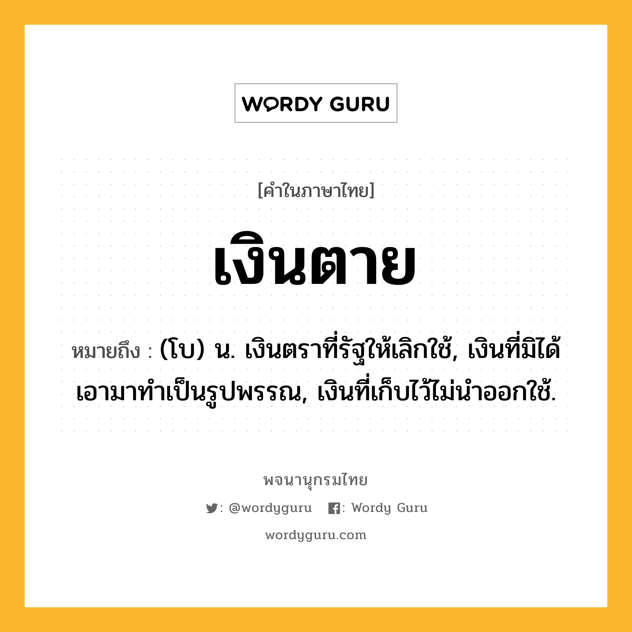 เงินตาย หมายถึงอะไร?, คำในภาษาไทย เงินตาย หมายถึง (โบ) น. เงินตราที่รัฐให้เลิกใช้, เงินที่มิได้เอามาทําเป็นรูปพรรณ, เงินที่เก็บไว้ไม่นําออกใช้.