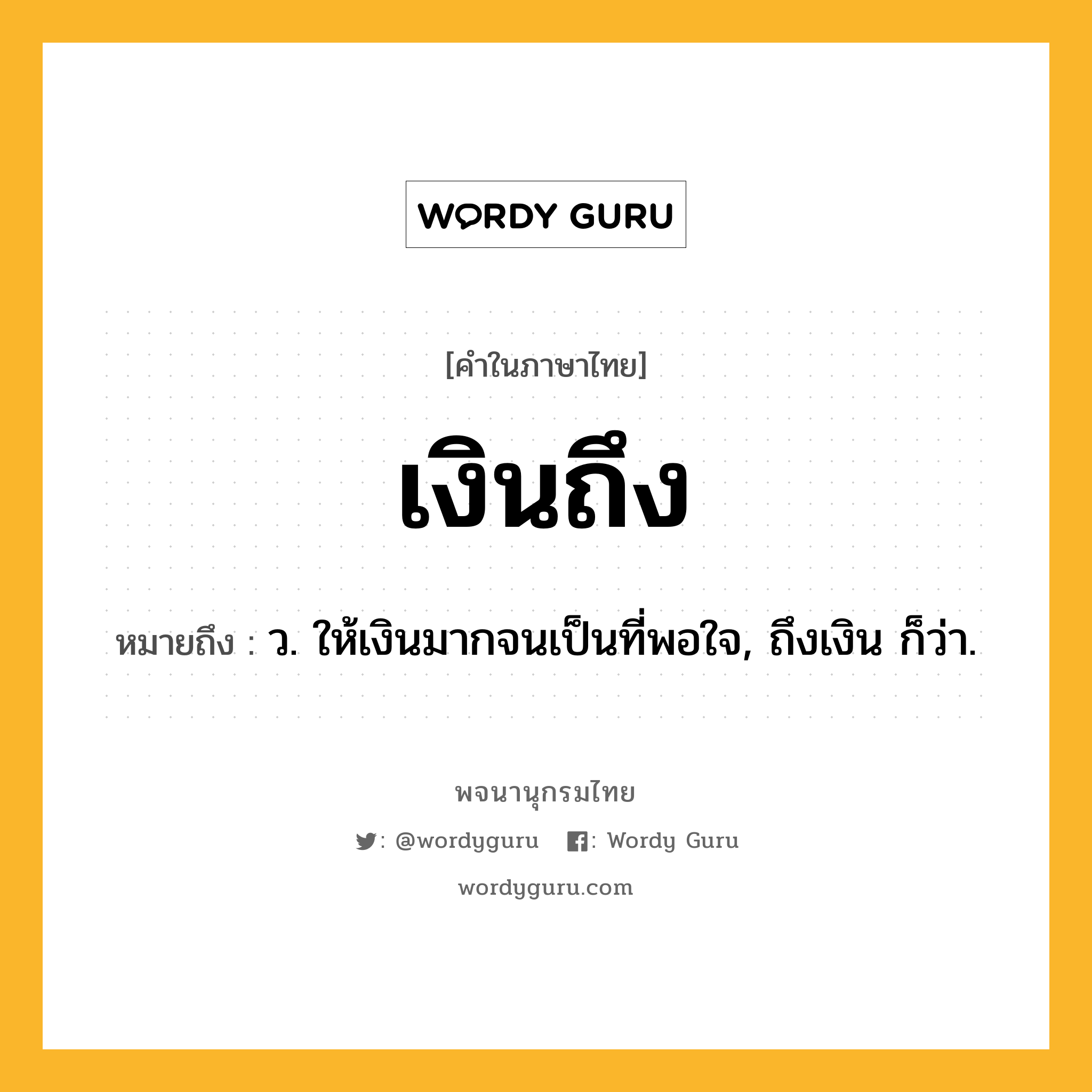 เงินถึง ความหมาย หมายถึงอะไร?, คำในภาษาไทย เงินถึง หมายถึง ว. ให้เงินมากจนเป็นที่พอใจ, ถึงเงิน ก็ว่า.