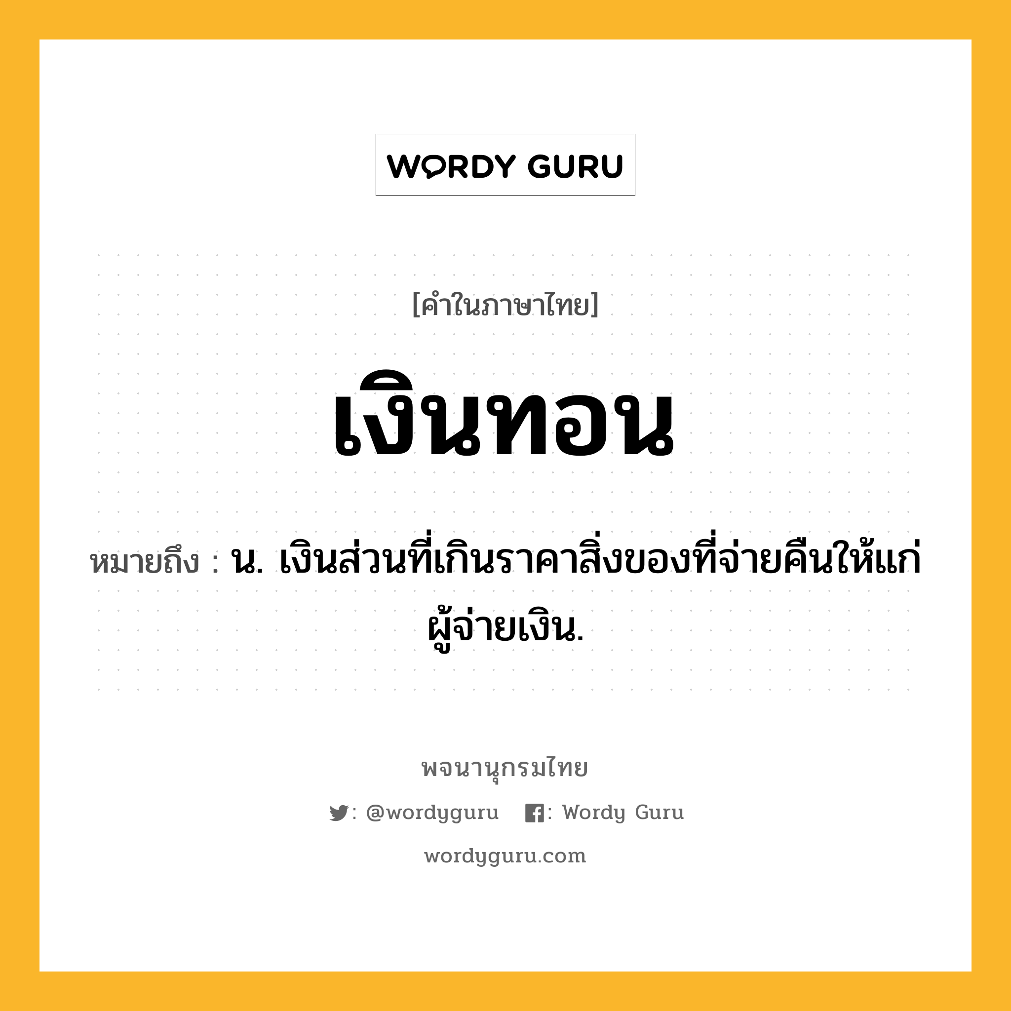 เงินทอน ความหมาย หมายถึงอะไร?, คำในภาษาไทย เงินทอน หมายถึง น. เงินส่วนที่เกินราคาสิ่งของที่จ่ายคืนให้แก่ผู้จ่ายเงิน.