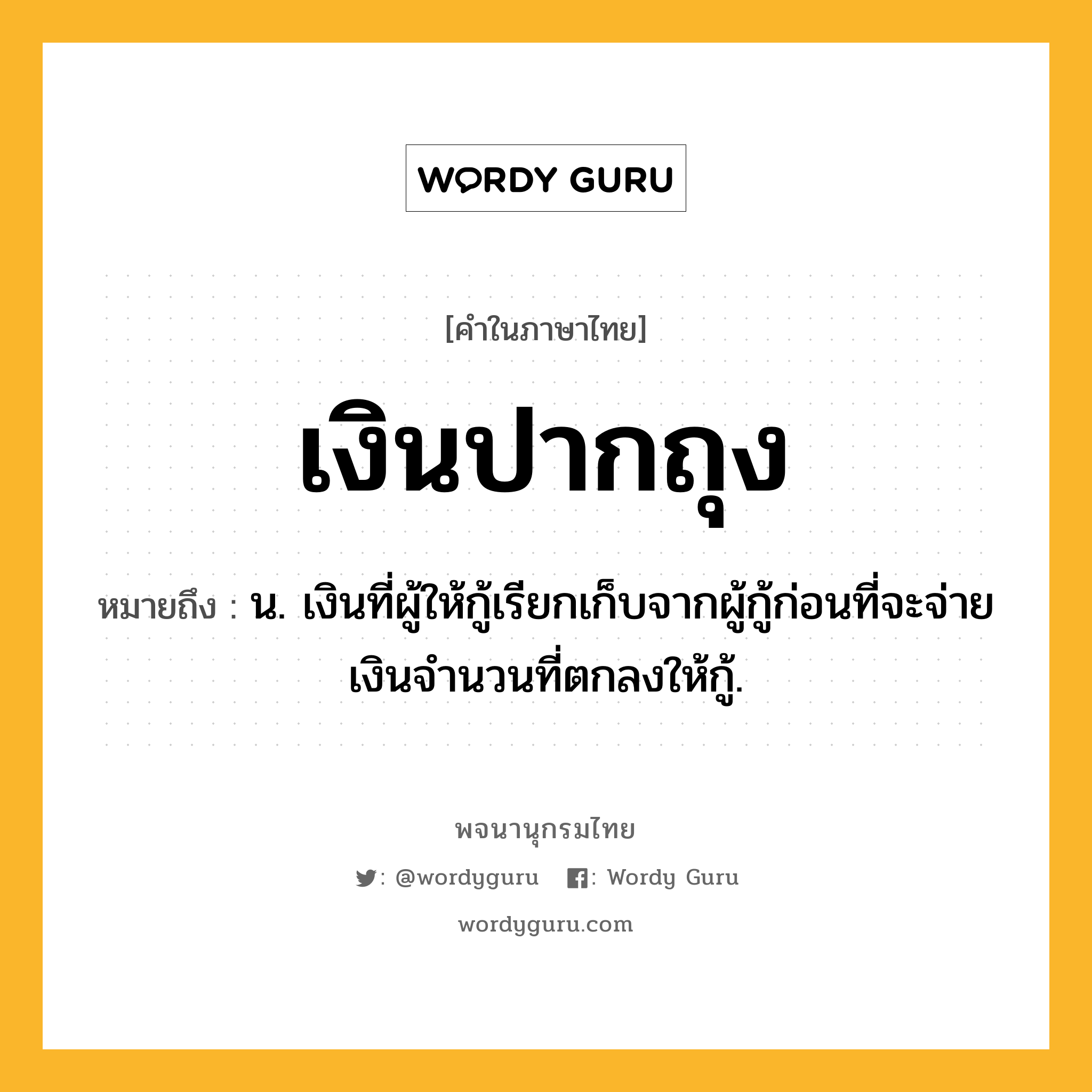 เงินปากถุง ความหมาย หมายถึงอะไร?, คำในภาษาไทย เงินปากถุง หมายถึง น. เงินที่ผู้ให้กู้เรียกเก็บจากผู้กู้ก่อนที่จะจ่ายเงินจำนวนที่ตกลงให้กู้.