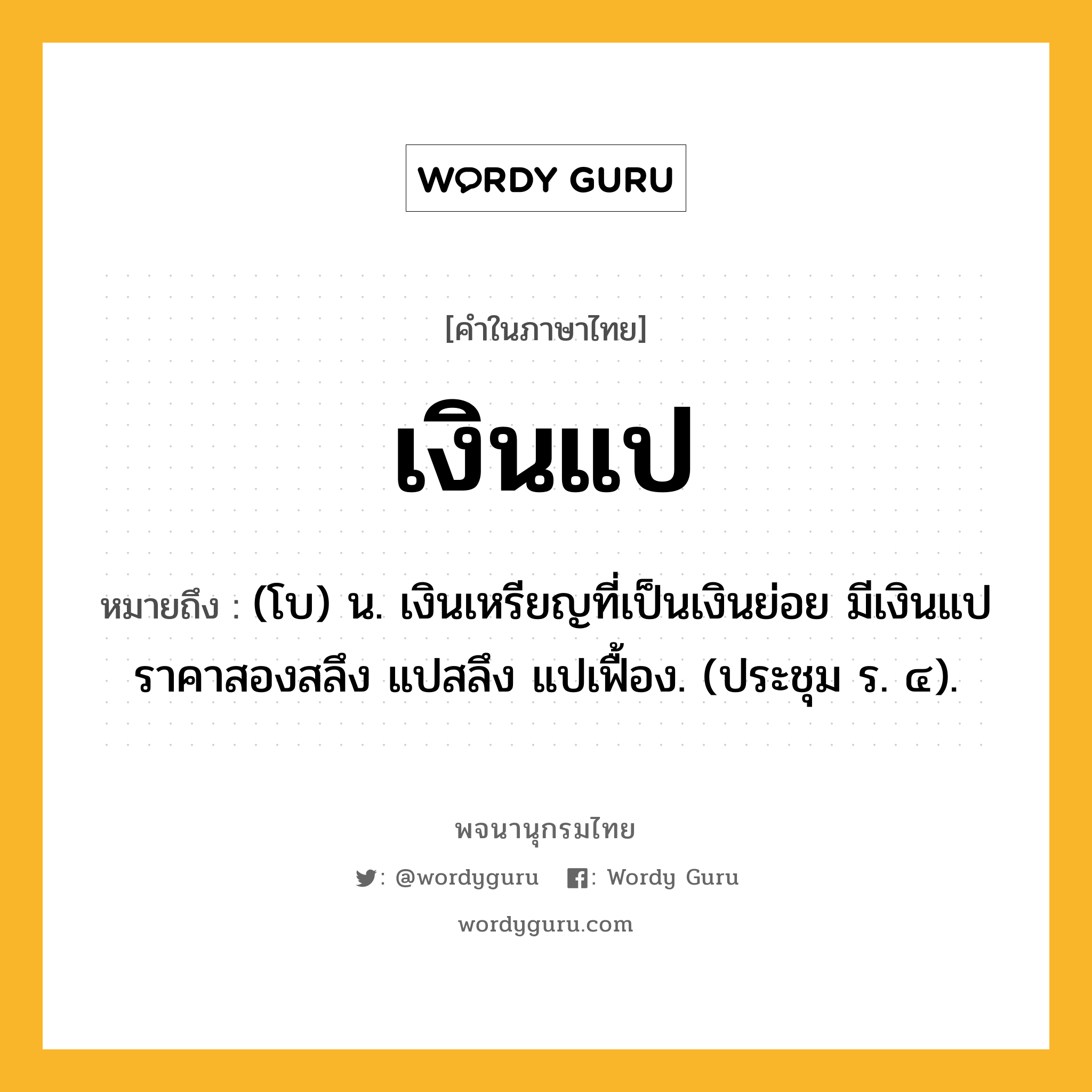 เงินแป หมายถึงอะไร?, คำในภาษาไทย เงินแป หมายถึง (โบ) น. เงินเหรียญที่เป็นเงินย่อย มีเงินแปราคาสองสลึง แปสลึง แปเฟื้อง. (ประชุม ร. ๔).