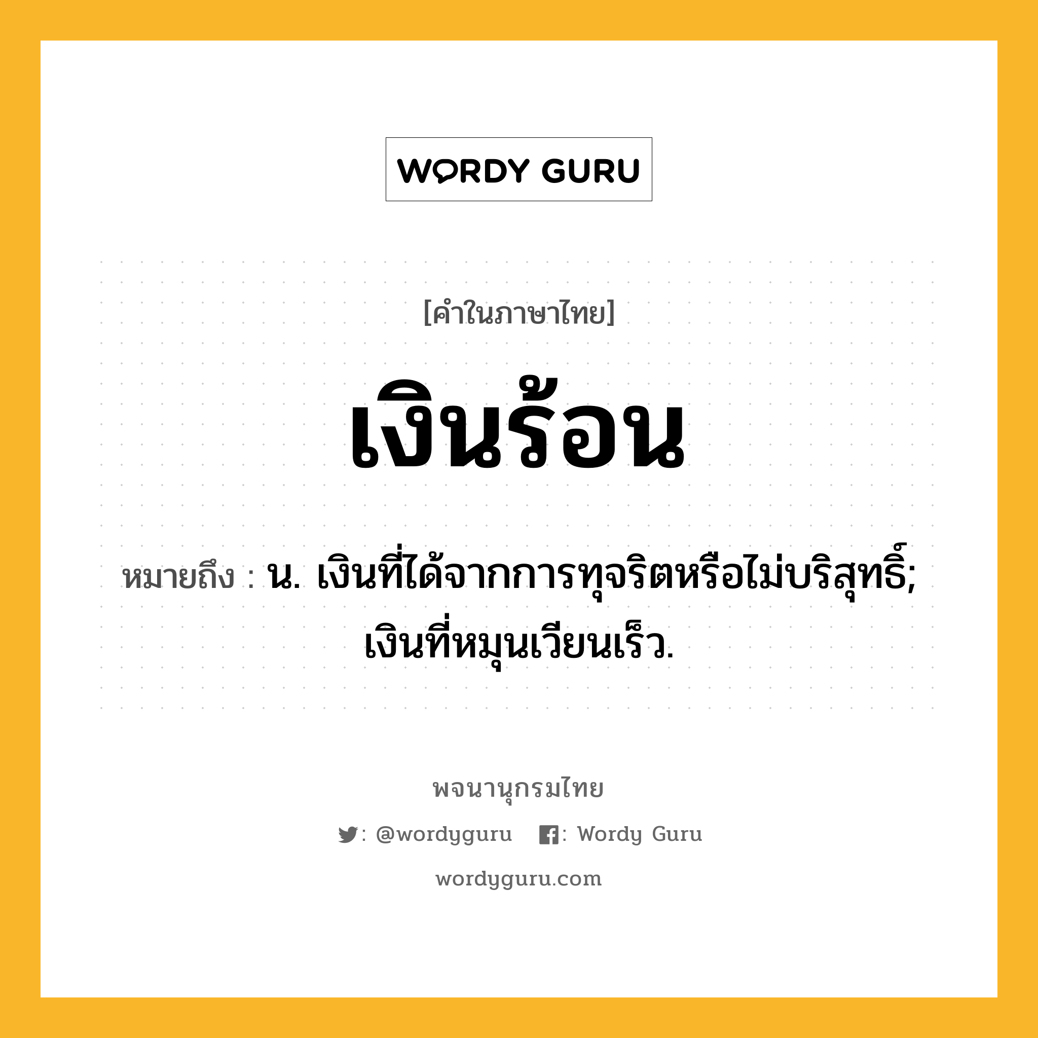 เงินร้อน หมายถึงอะไร?, คำในภาษาไทย เงินร้อน หมายถึง น. เงินที่ได้จากการทุจริตหรือไม่บริสุทธิ์; เงินที่หมุนเวียนเร็ว.