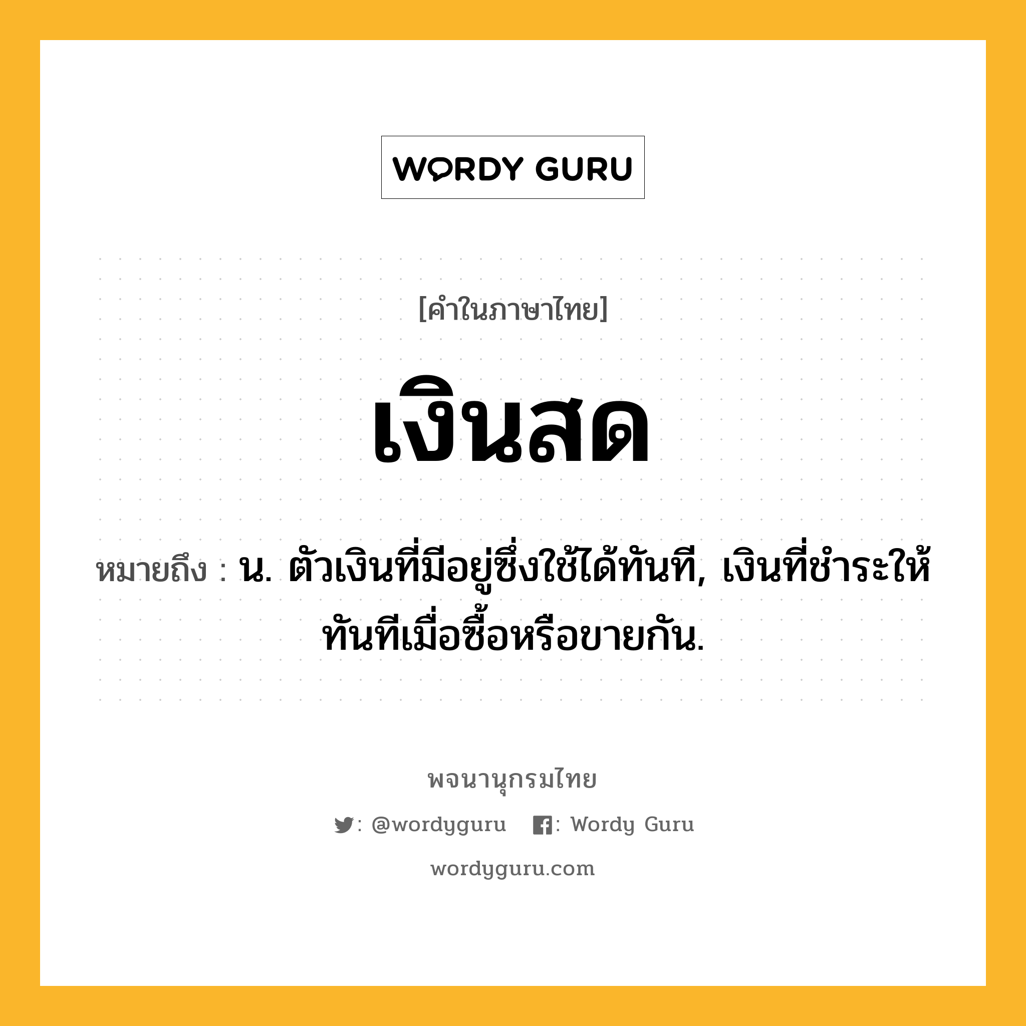 เงินสด หมายถึงอะไร?, คำในภาษาไทย เงินสด หมายถึง น. ตัวเงินที่มีอยู่ซึ่งใช้ได้ทันที, เงินที่ชําระให้ทันทีเมื่อซื้อหรือขายกัน.