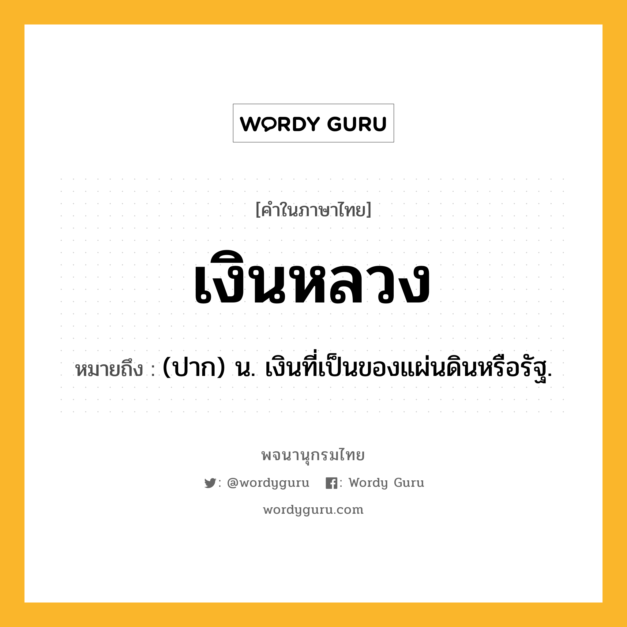 เงินหลวง ความหมาย หมายถึงอะไร?, คำในภาษาไทย เงินหลวง หมายถึง (ปาก) น. เงินที่เป็นของแผ่นดินหรือรัฐ.