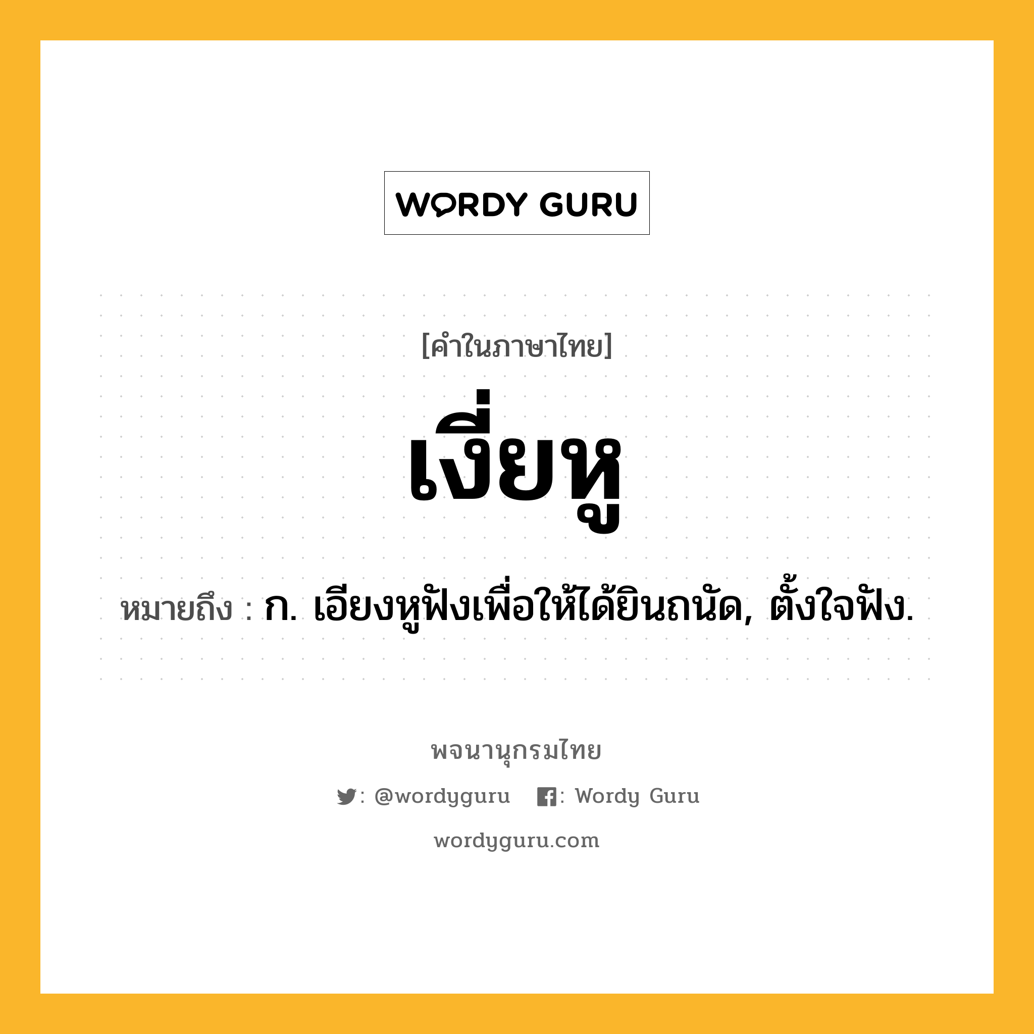 เงี่ยหู หมายถึงอะไร?, คำในภาษาไทย เงี่ยหู หมายถึง ก. เอียงหูฟังเพื่อให้ได้ยินถนัด, ตั้งใจฟัง.