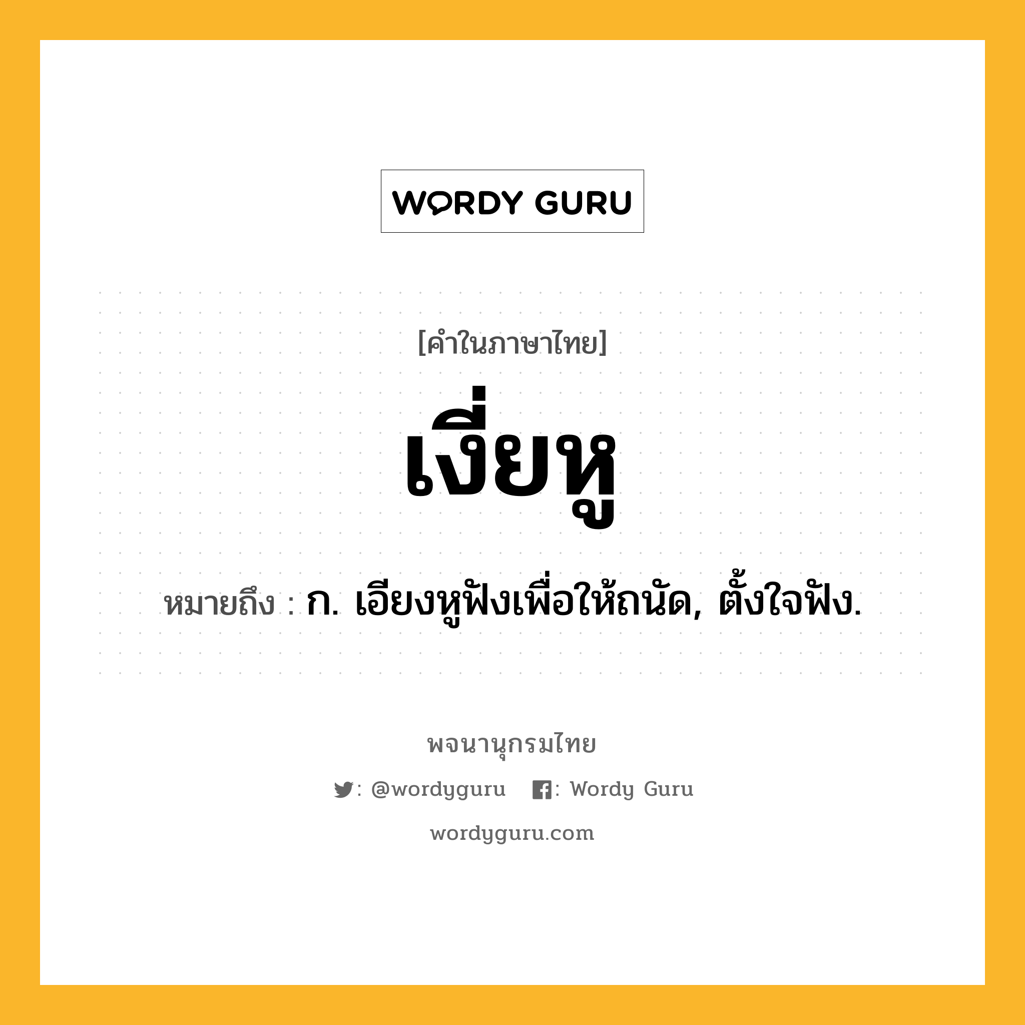 เงี่ยหู หมายถึงอะไร?, คำในภาษาไทย เงี่ยหู หมายถึง ก. เอียงหูฟังเพื่อให้ถนัด, ตั้งใจฟัง.