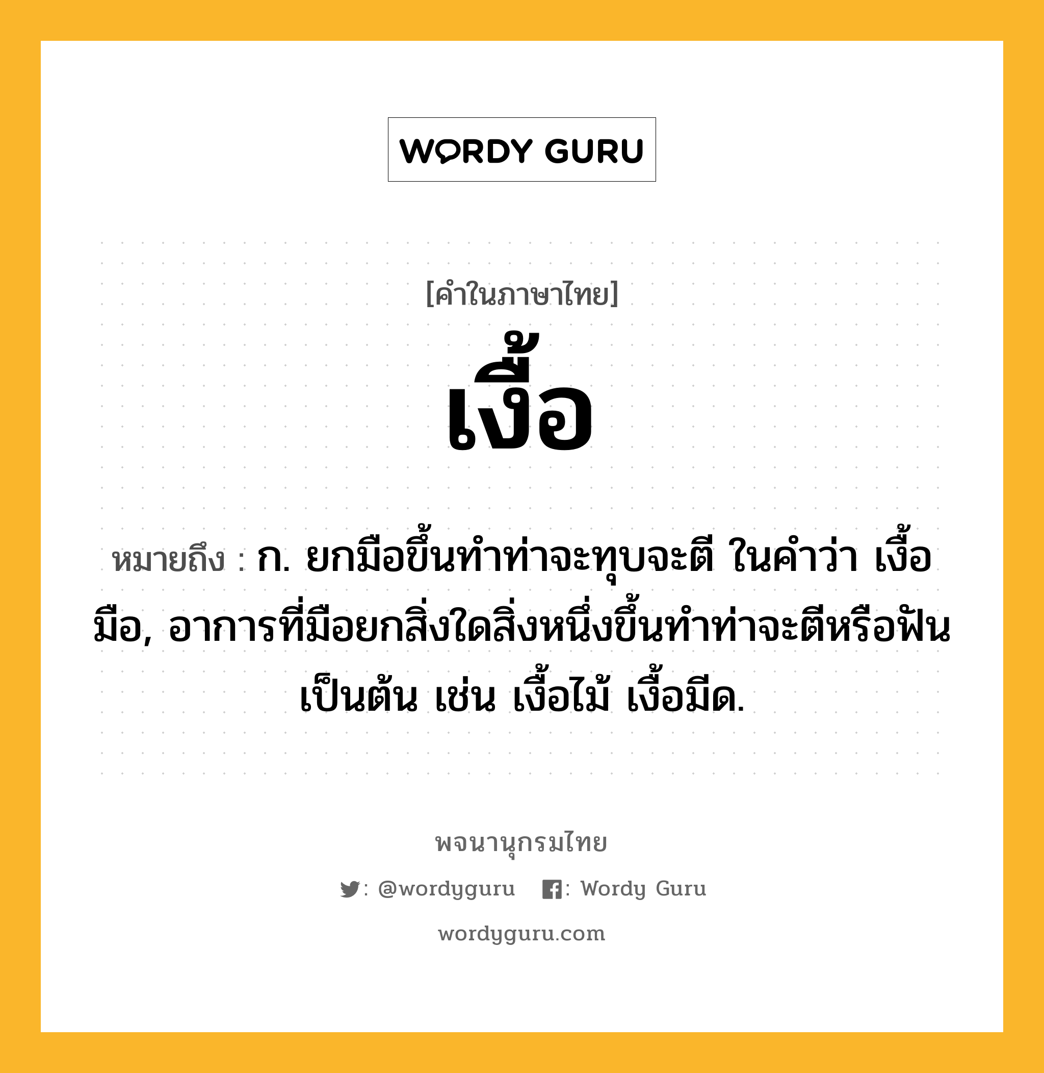 เงื้อ หมายถึงอะไร?, คำในภาษาไทย เงื้อ หมายถึง ก. ยกมือขึ้นทําท่าจะทุบจะตี ในคำว่า เงื้อมือ, อาการที่มือยกสิ่งใดสิ่งหนึ่งขึ้นทําท่าจะตีหรือฟันเป็นต้น เช่น เงื้อไม้ เงื้อมีด.