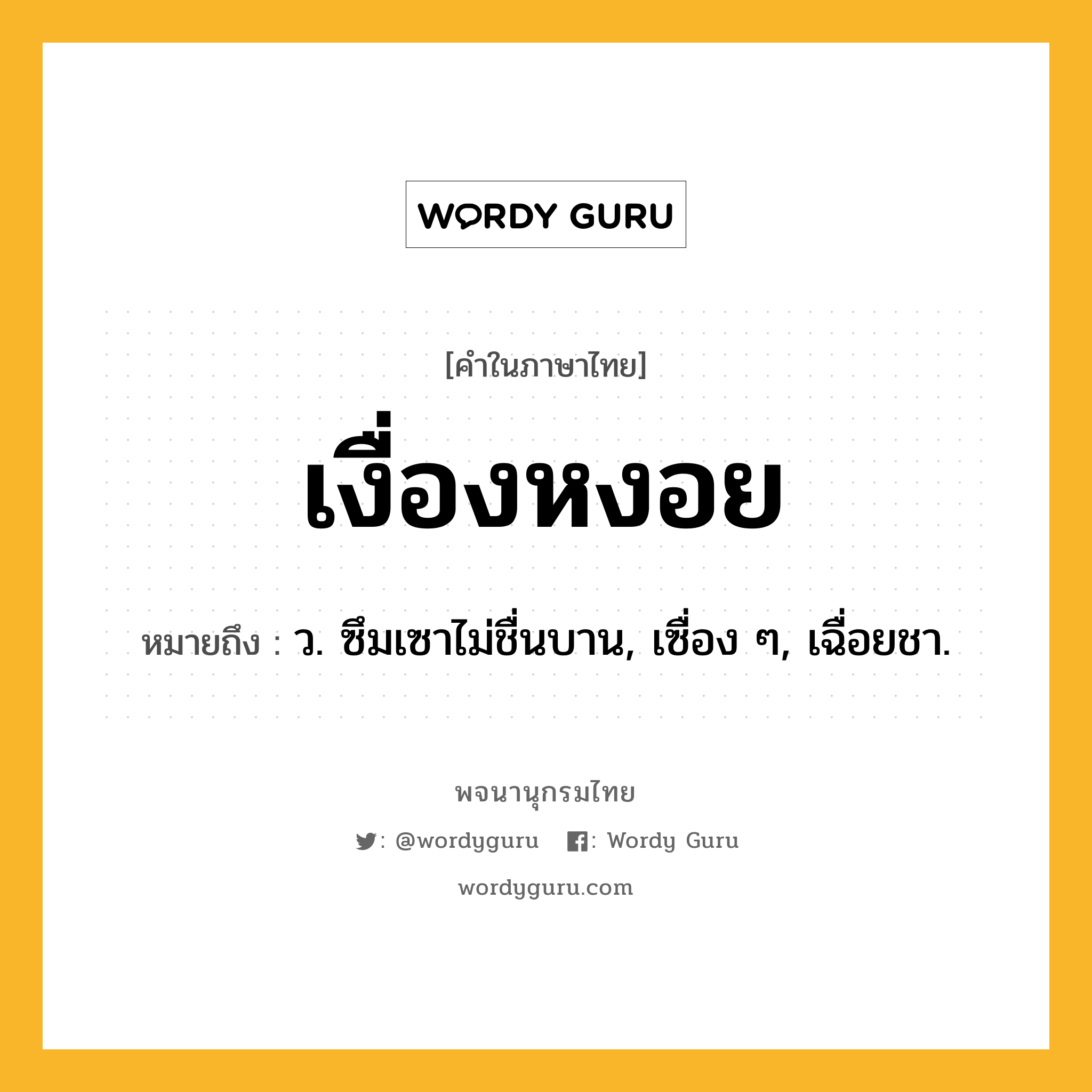 เงื่องหงอย หมายถึงอะไร?, คำในภาษาไทย เงื่องหงอย หมายถึง ว. ซึมเซาไม่ชื่นบาน, เซื่อง ๆ, เฉื่อยชา.