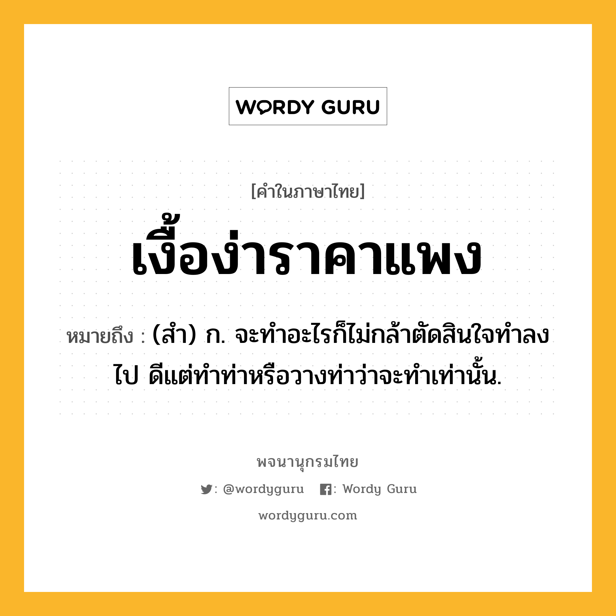 เงื้อง่าราคาแพง หมายถึงอะไร?, คำในภาษาไทย เงื้อง่าราคาแพง หมายถึง (สํา) ก. จะทําอะไรก็ไม่กล้าตัดสินใจทําลงไป ดีแต่ทําท่าหรือวางท่าว่าจะทําเท่านั้น.