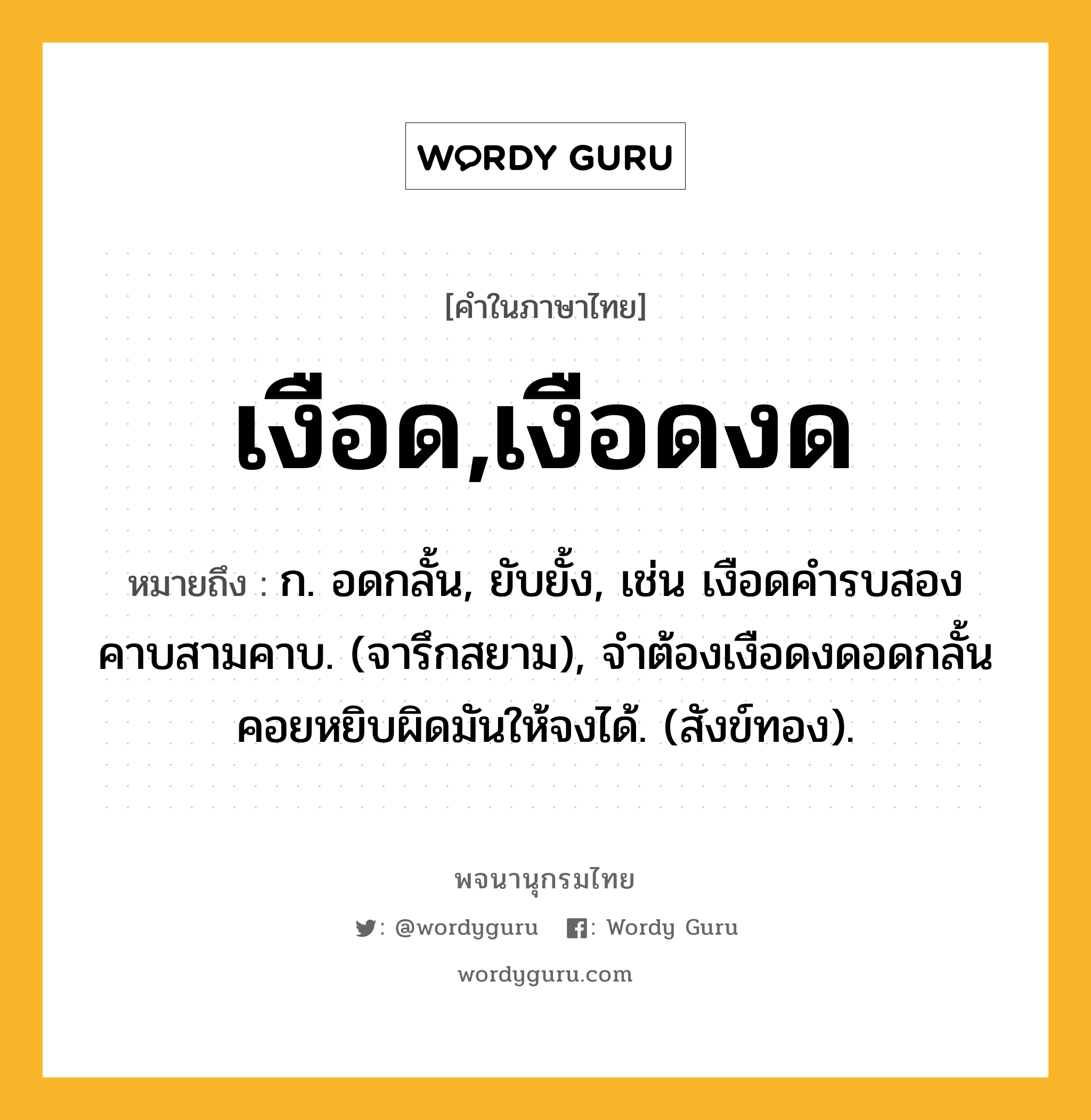 เงือด,เงือดงด หมายถึงอะไร?, คำในภาษาไทย เงือด,เงือดงด หมายถึง ก. อดกลั้น, ยับยั้ง, เช่น เงือดคํารบสองคาบสามคาบ. (จารึกสยาม), จำต้องเงือดงดอดกลั้น คอยหยิบผิดมันให้จงได้. (สังข์ทอง).