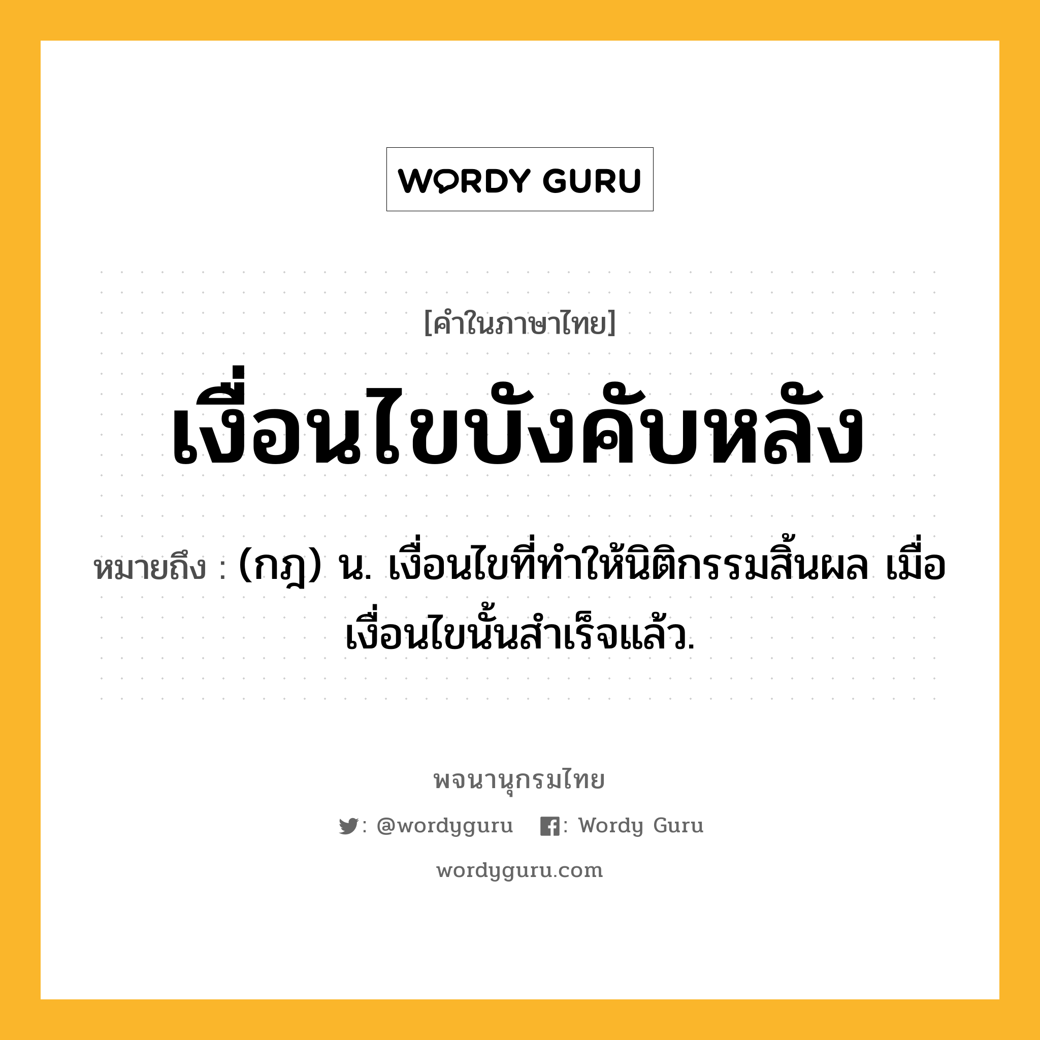 เงื่อนไขบังคับหลัง ความหมาย หมายถึงอะไร?, คำในภาษาไทย เงื่อนไขบังคับหลัง หมายถึง (กฎ) น. เงื่อนไขที่ทําให้นิติกรรมสิ้นผล เมื่อเงื่อนไขนั้นสําเร็จแล้ว.