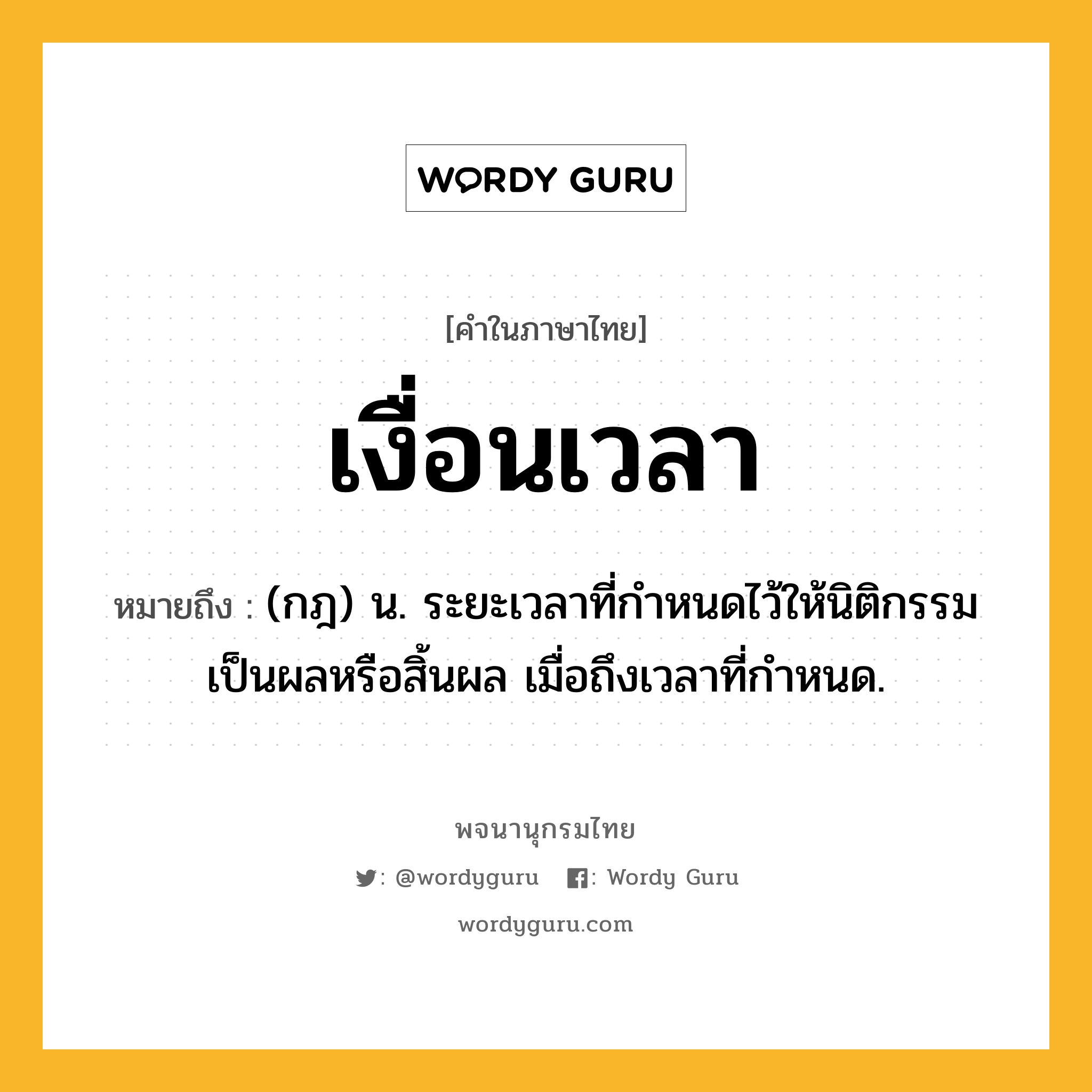 เงื่อนเวลา ความหมาย หมายถึงอะไร?, คำในภาษาไทย เงื่อนเวลา หมายถึง (กฎ) น. ระยะเวลาที่กําหนดไว้ให้นิติกรรมเป็นผลหรือสิ้นผล เมื่อถึงเวลาที่กําหนด.