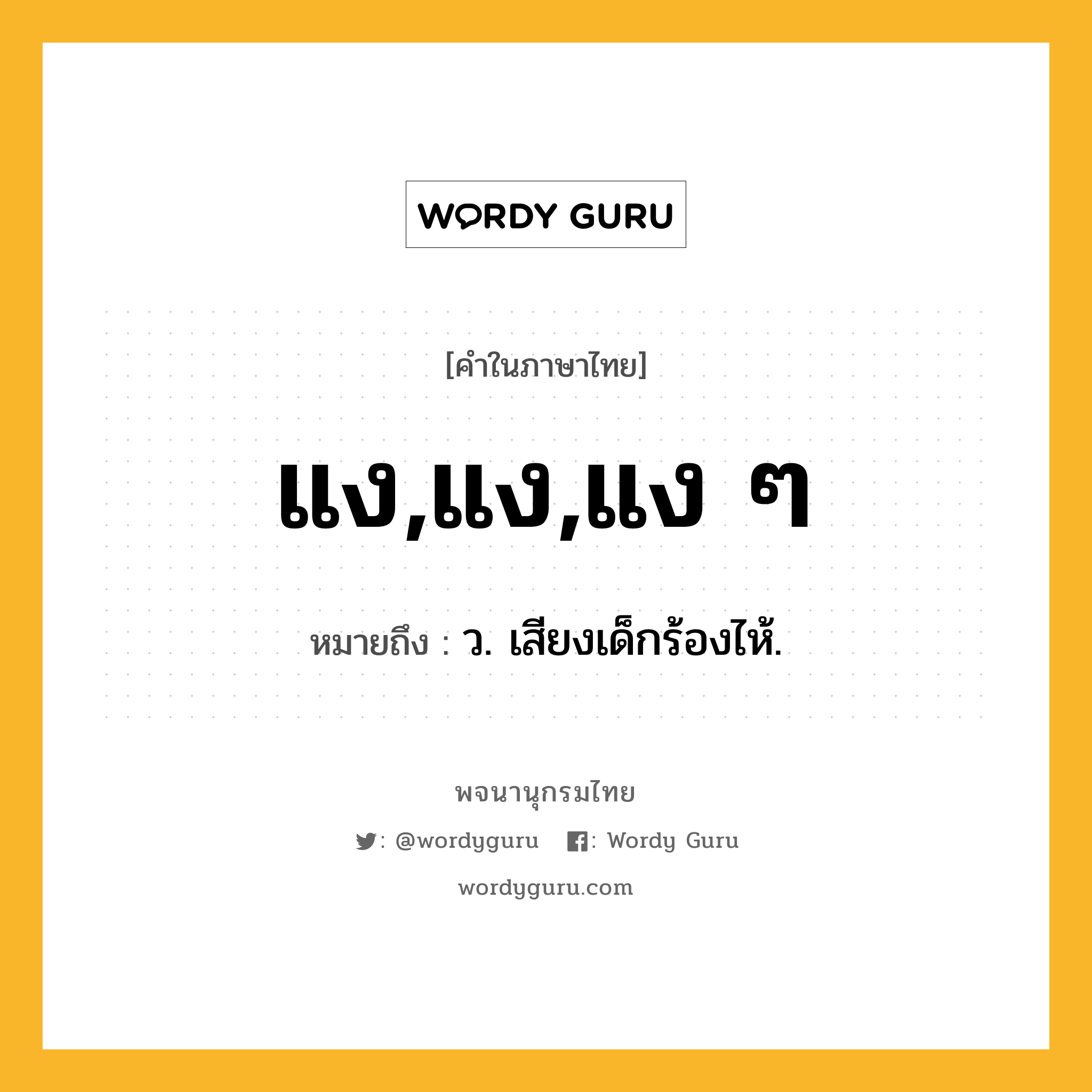 แง,แง,แง ๆ หมายถึงอะไร?, คำในภาษาไทย แง,แง,แง ๆ หมายถึง ว. เสียงเด็กร้องไห้.