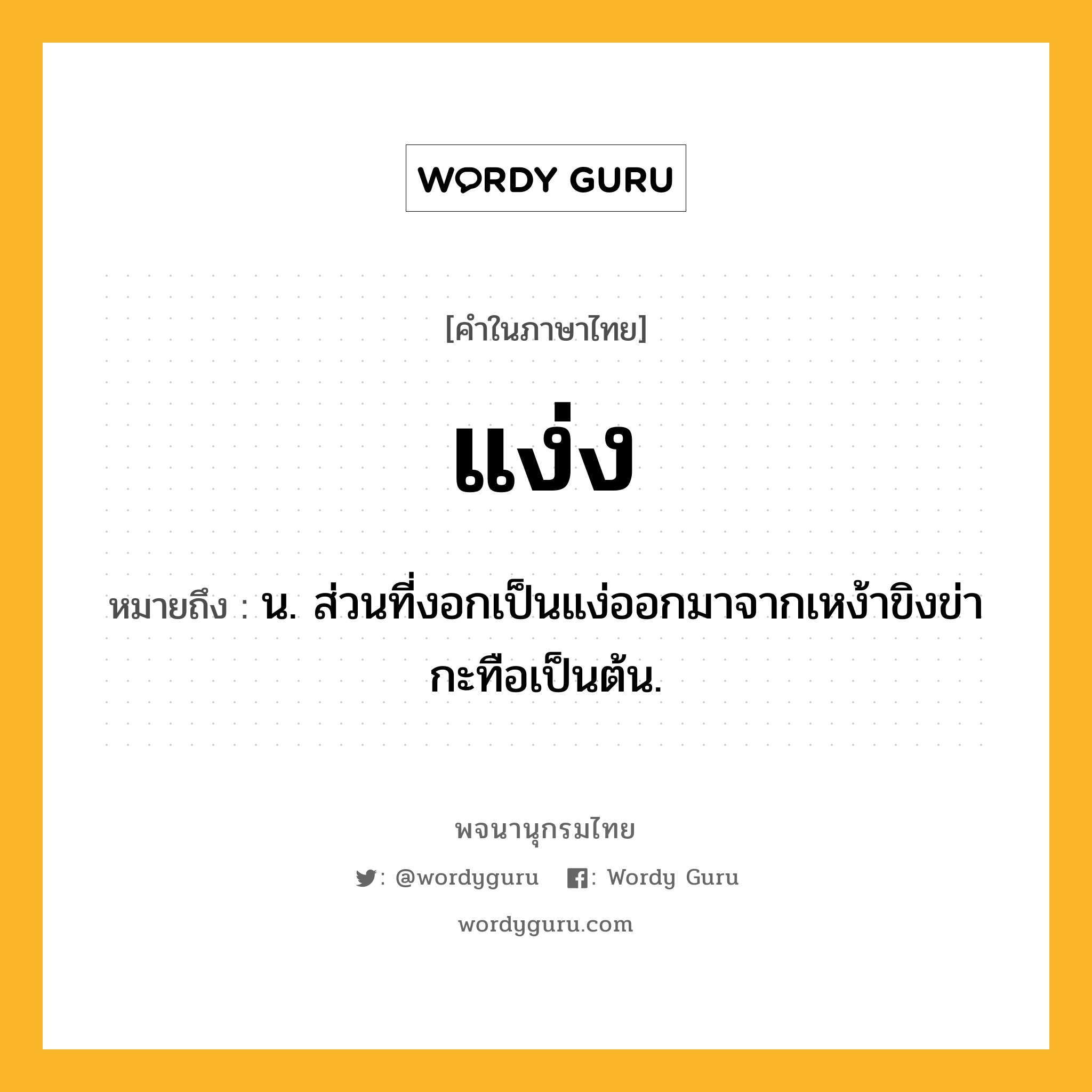 แง่ง ความหมาย หมายถึงอะไร?, คำในภาษาไทย แง่ง หมายถึง น. ส่วนที่งอกเป็นแง่ออกมาจากเหง้าขิงข่ากะทือเป็นต้น.