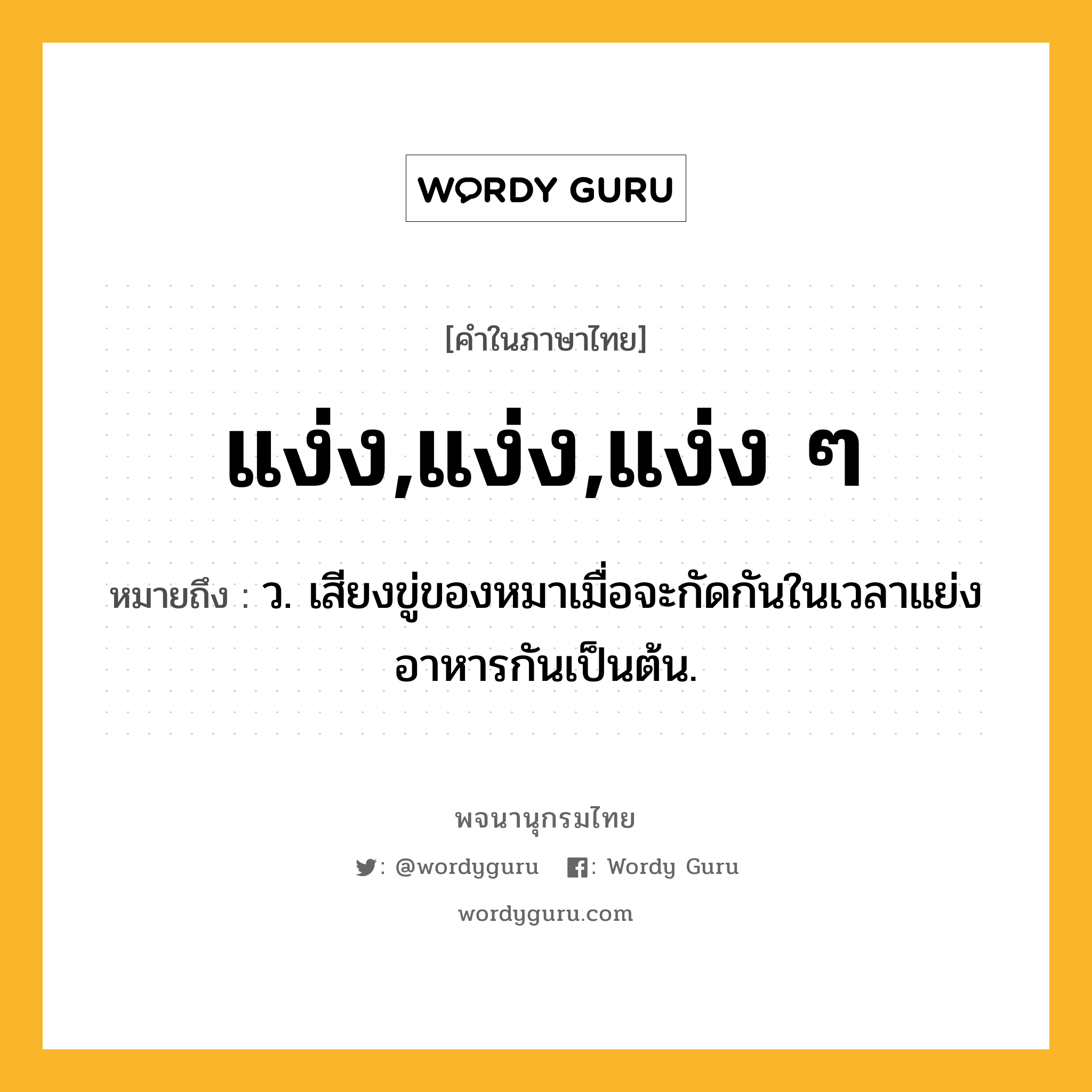 แง่ง,แง่ง,แง่ง ๆ หมายถึงอะไร?, คำในภาษาไทย แง่ง,แง่ง,แง่ง ๆ หมายถึง ว. เสียงขู่ของหมาเมื่อจะกัดกันในเวลาแย่งอาหารกันเป็นต้น.