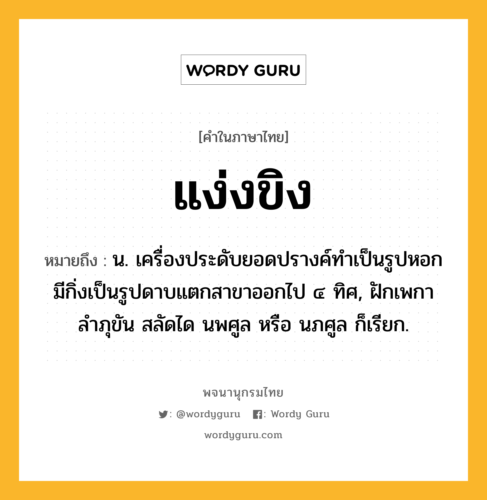 แง่งขิง หมายถึงอะไร?, คำในภาษาไทย แง่งขิง หมายถึง น. เครื่องประดับยอดปรางค์ทําเป็นรูปหอก มีกิ่งเป็นรูปดาบแตกสาขาออกไป ๔ ทิศ, ฝักเพกา ลําภุขัน สลัดได นพศูล หรือ นภศูล ก็เรียก.