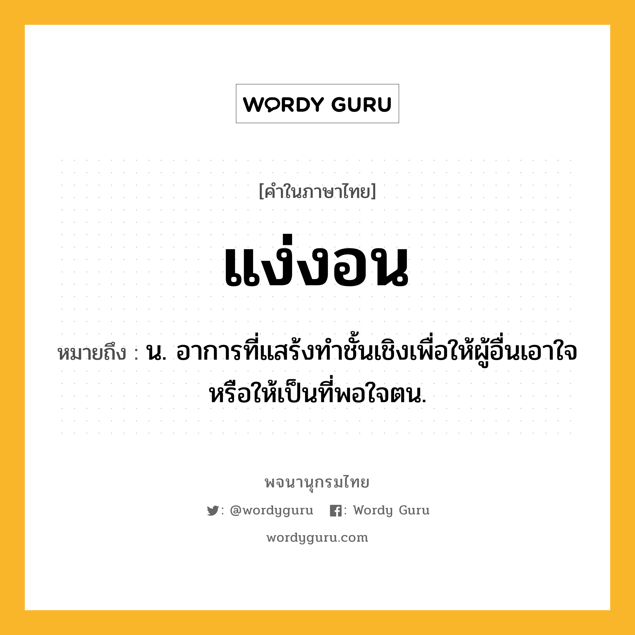 แง่งอน หมายถึงอะไร?, คำในภาษาไทย แง่งอน หมายถึง น. อาการที่แสร้งทําชั้นเชิงเพื่อให้ผู้อื่นเอาใจหรือให้เป็นที่พอใจตน.