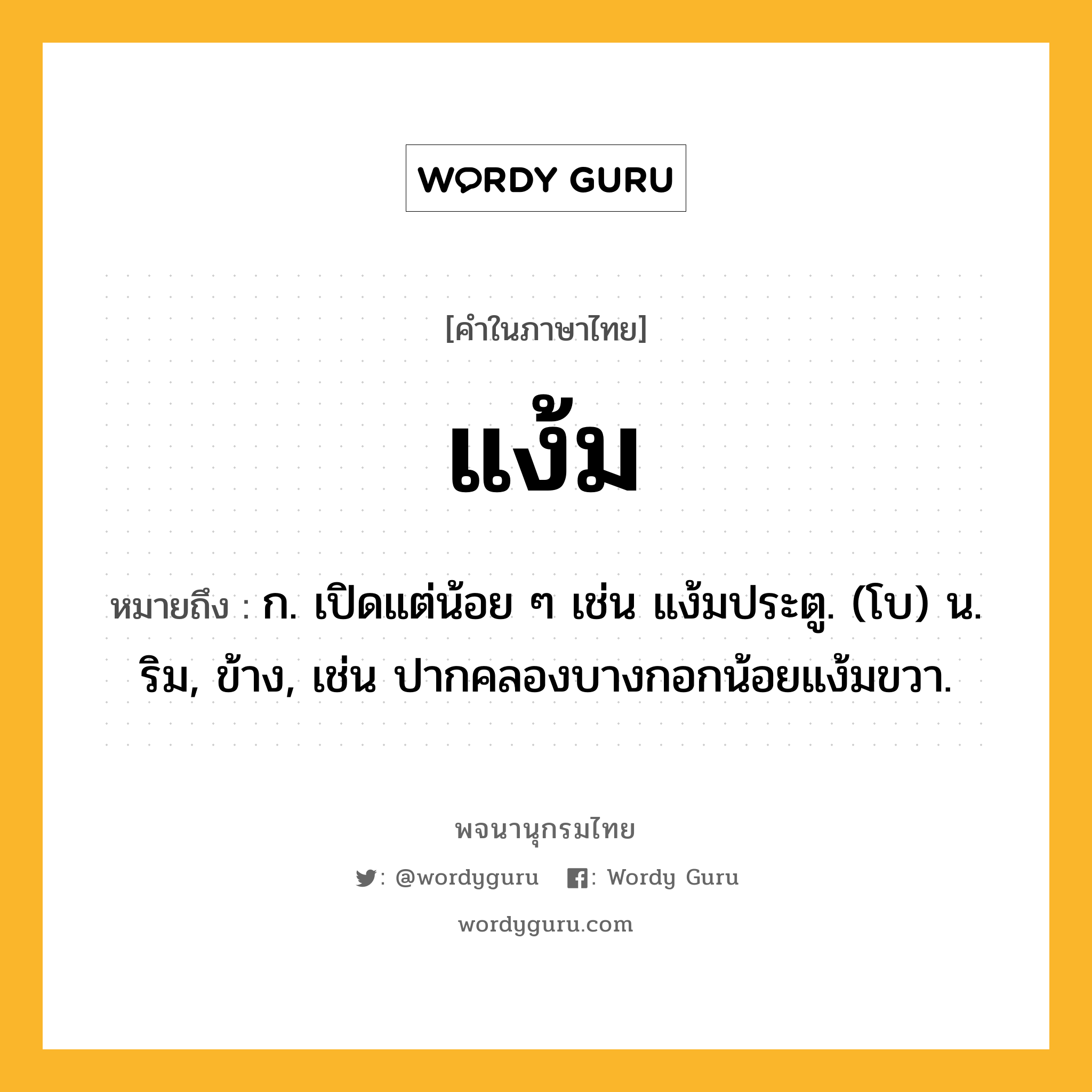 แง้ม หมายถึงอะไร?, คำในภาษาไทย แง้ม หมายถึง ก. เปิดแต่น้อย ๆ เช่น แง้มประตู. (โบ) น. ริม, ข้าง, เช่น ปากคลองบางกอกน้อยแง้มขวา.