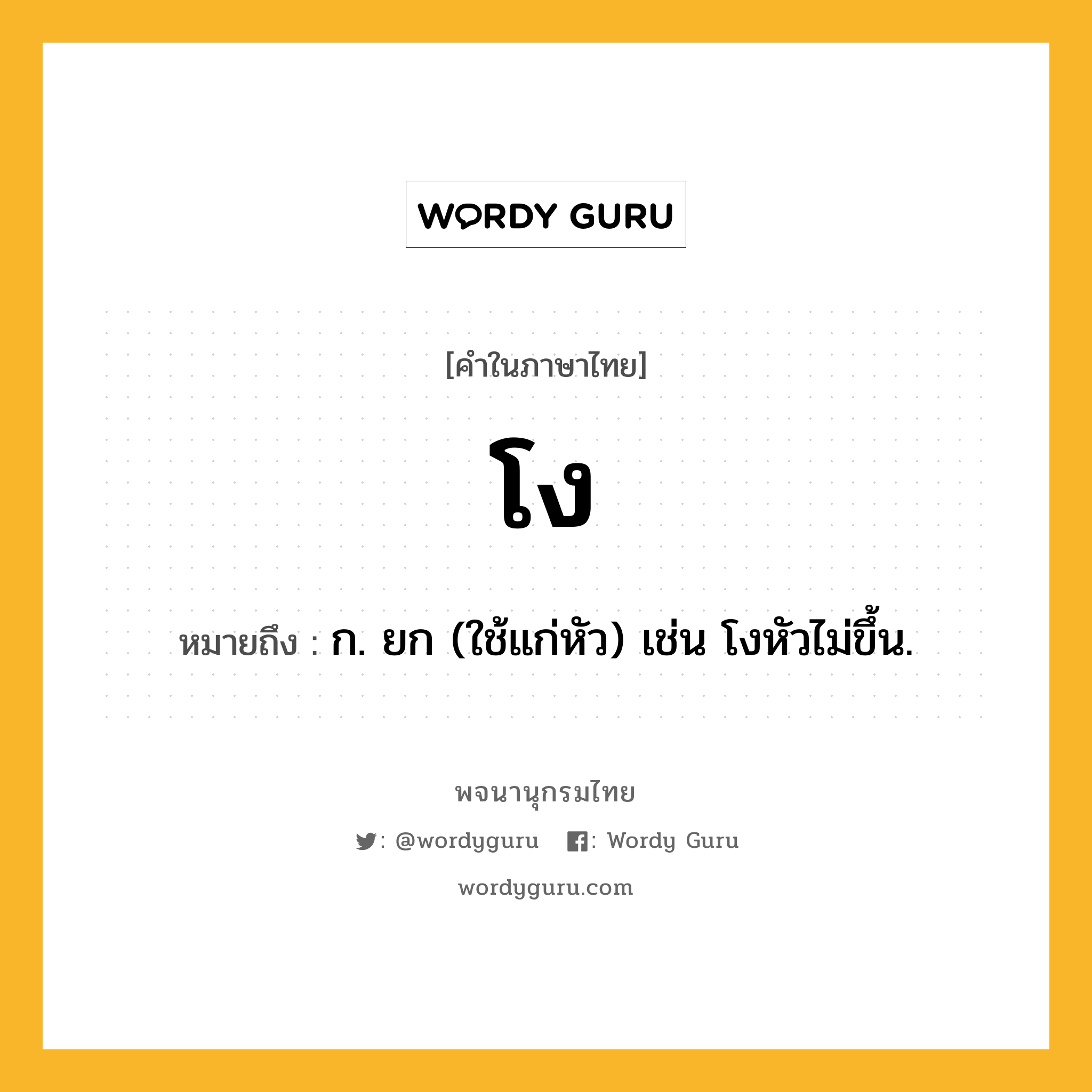 โง หมายถึงอะไร?, คำในภาษาไทย โง หมายถึง ก. ยก (ใช้แก่หัว) เช่น โงหัวไม่ขึ้น.