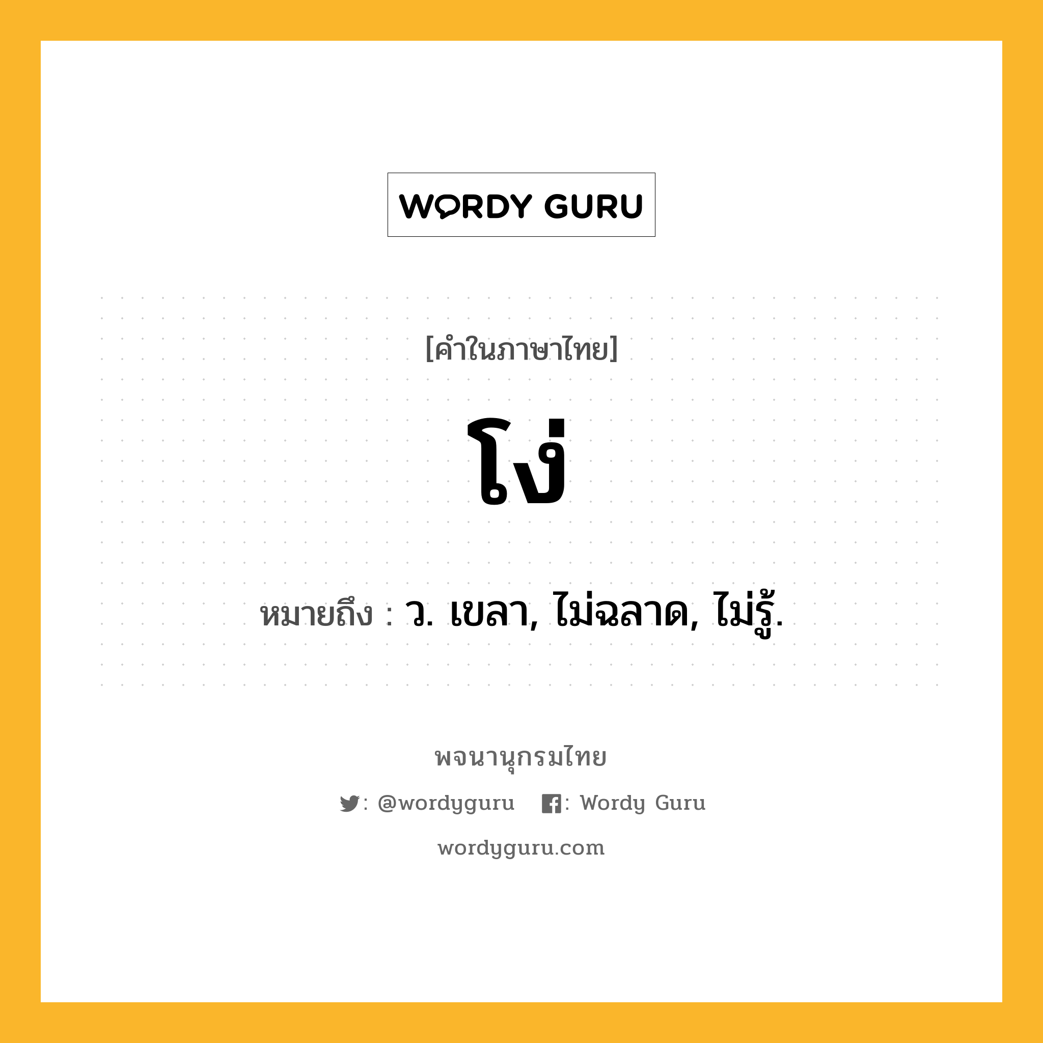 โง่ หมายถึงอะไร?, คำในภาษาไทย โง่ หมายถึง ว. เขลา, ไม่ฉลาด, ไม่รู้.