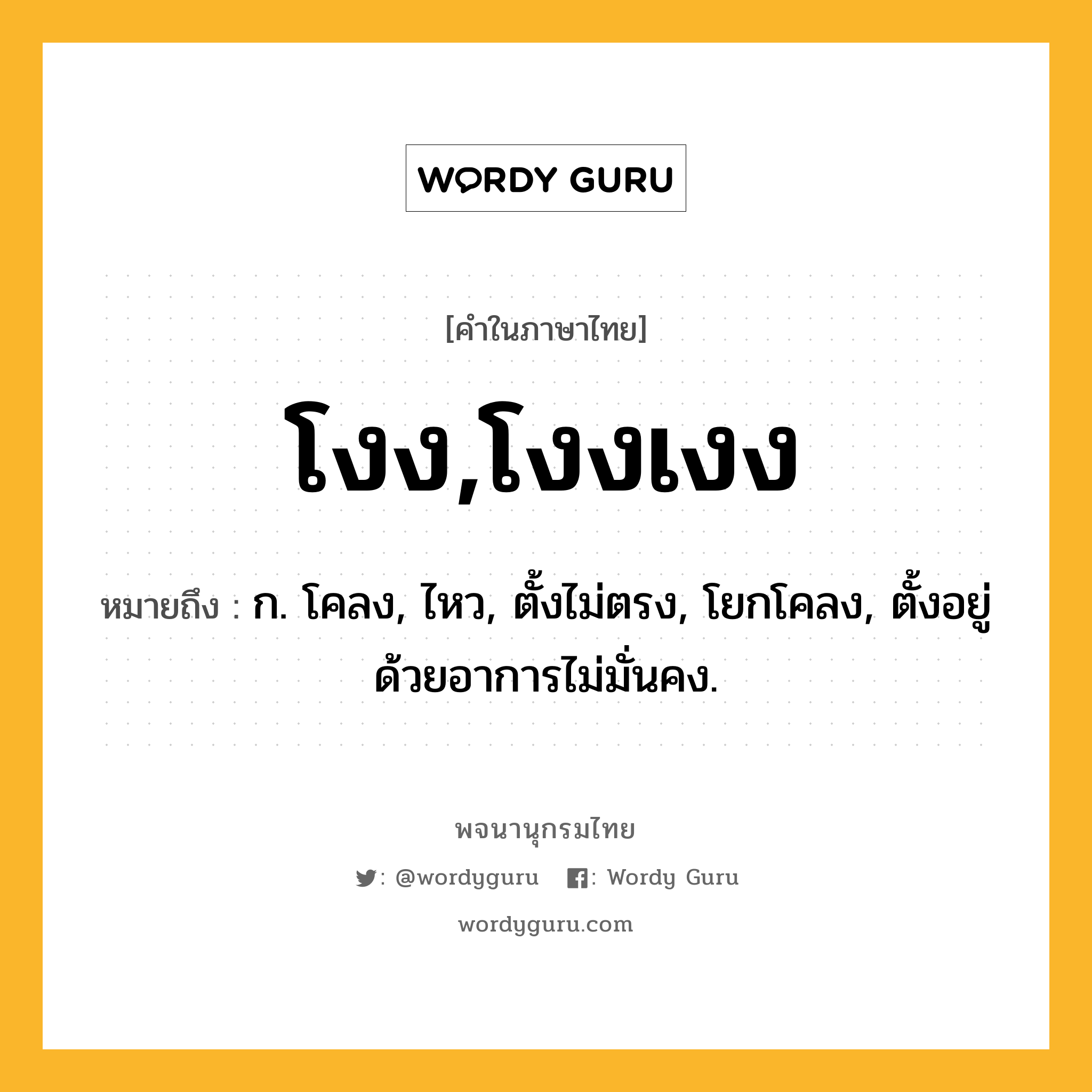 โงง,โงงเงง หมายถึงอะไร?, คำในภาษาไทย โงง,โงงเงง หมายถึง ก. โคลง, ไหว, ตั้งไม่ตรง, โยกโคลง, ตั้งอยู่ด้วยอาการไม่มั่นคง.