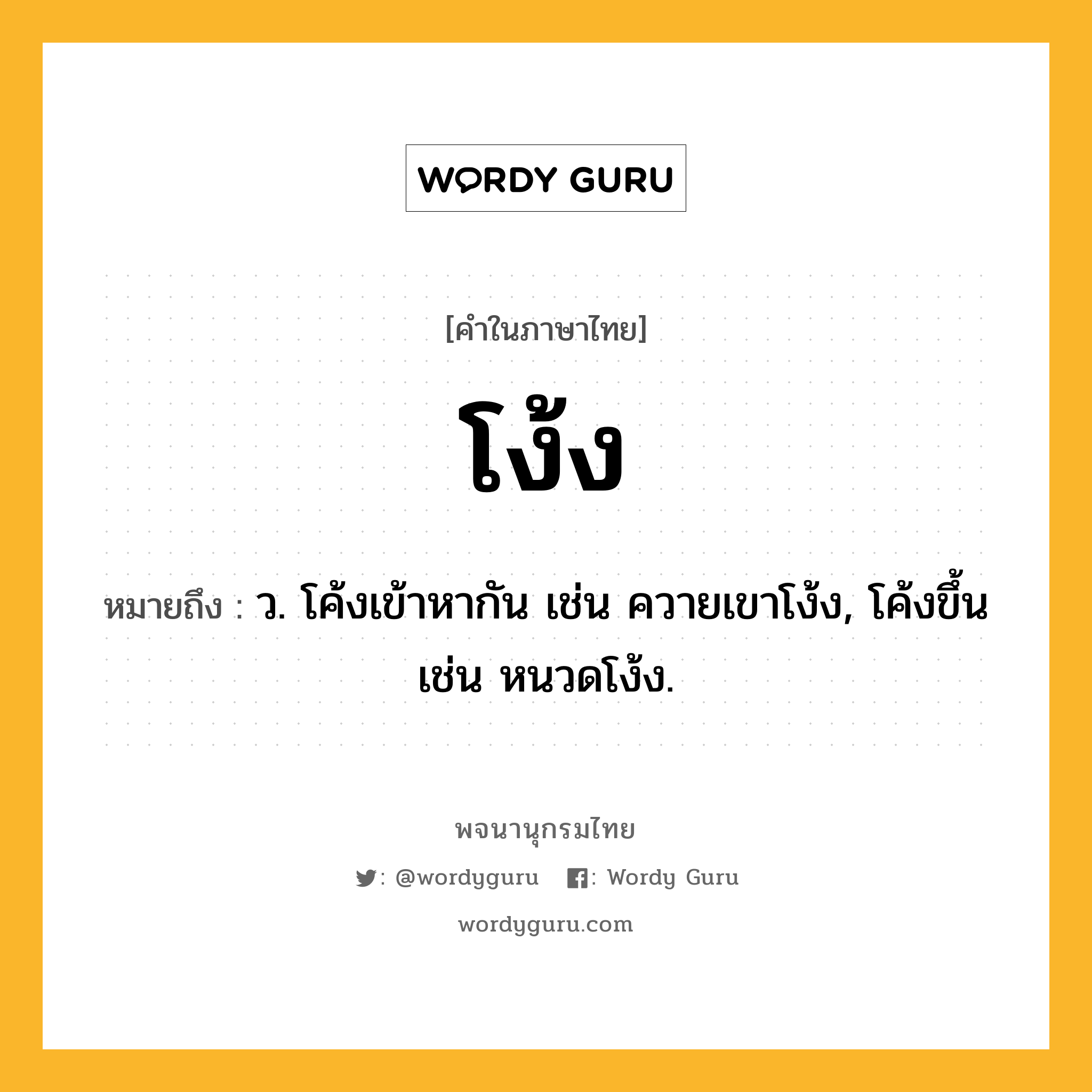 โง้ง ความหมาย หมายถึงอะไร?, คำในภาษาไทย โง้ง หมายถึง ว. โค้งเข้าหากัน เช่น ควายเขาโง้ง, โค้งขึ้น เช่น หนวดโง้ง.