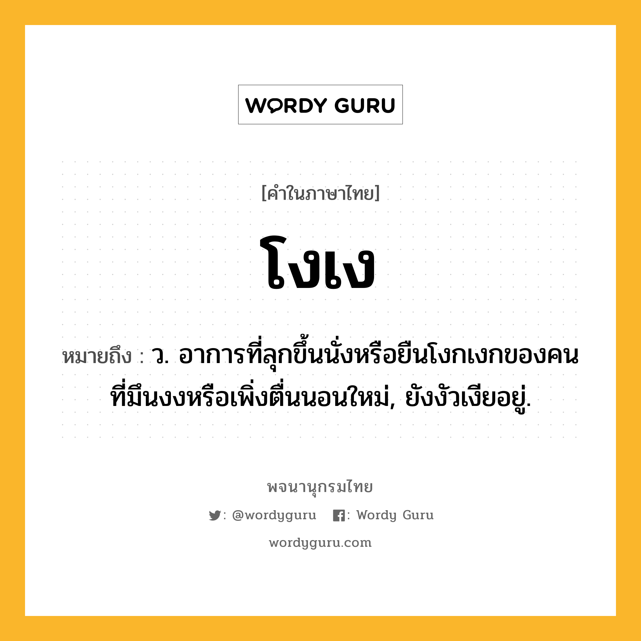 โงเง ความหมาย หมายถึงอะไร?, คำในภาษาไทย โงเง หมายถึง ว. อาการที่ลุกขึ้นนั่งหรือยืนโงกเงกของคนที่มึนงงหรือเพิ่งตื่นนอนใหม่, ยังงัวเงียอยู่.