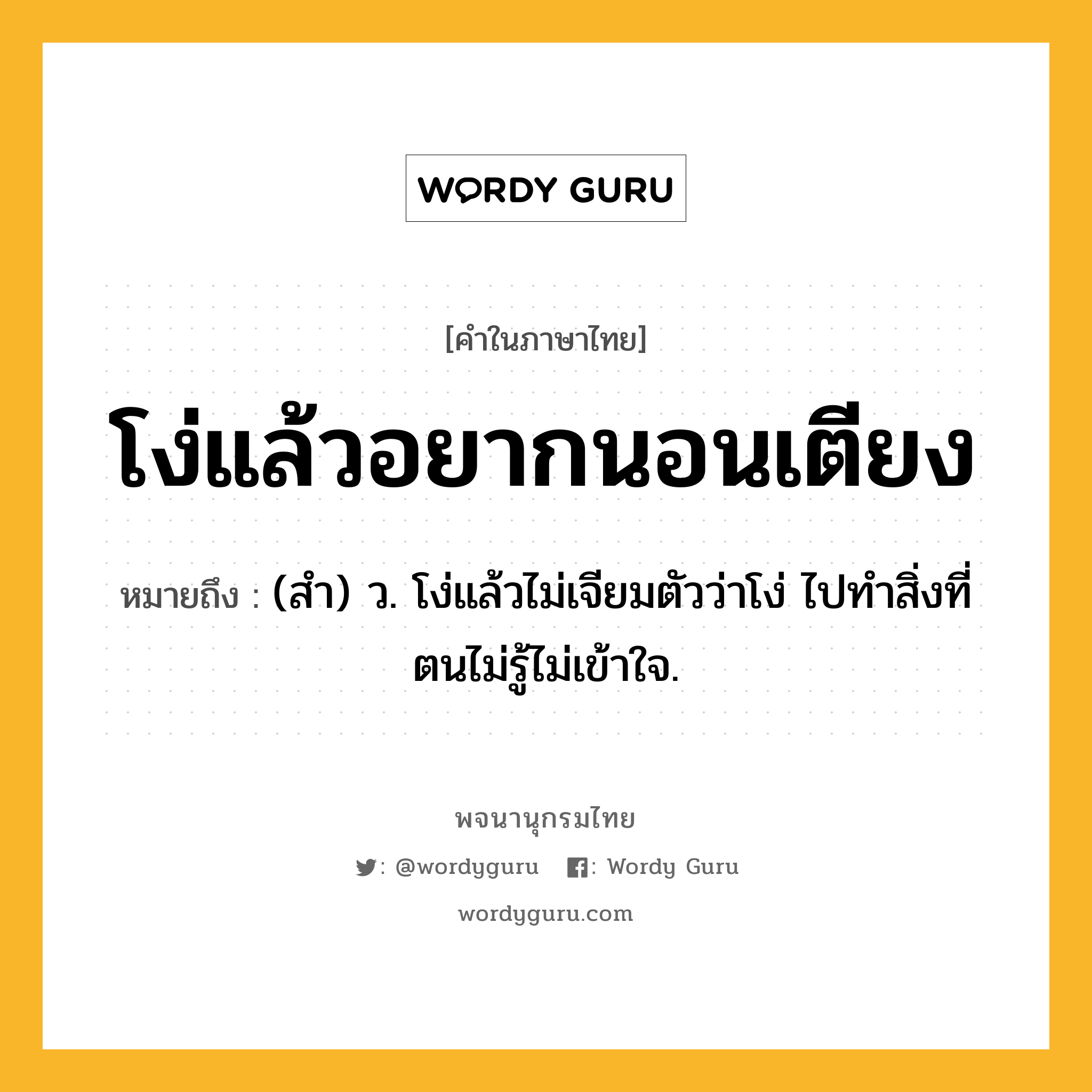 โง่แล้วอยากนอนเตียง หมายถึงอะไร?, คำในภาษาไทย โง่แล้วอยากนอนเตียง หมายถึง (สํา) ว. โง่แล้วไม่เจียมตัวว่าโง่ ไปทําสิ่งที่ตนไม่รู้ไม่เข้าใจ.