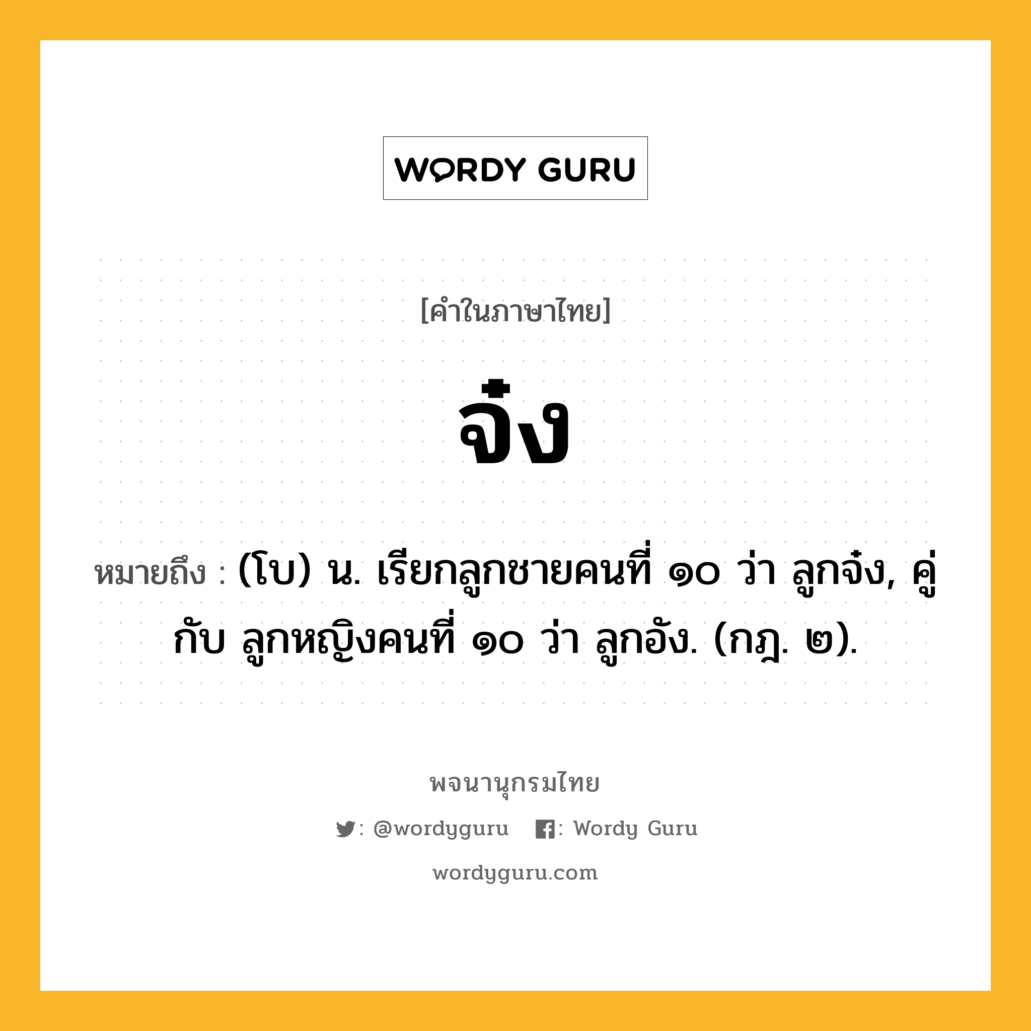 จ๋ง หมายถึงอะไร?, คำในภาษาไทย จ๋ง หมายถึง (โบ) น. เรียกลูกชายคนที่ ๑๐ ว่า ลูกจ๋ง, คู่กับ ลูกหญิงคนที่ ๑๐ ว่า ลูกอัง. (กฎ. ๒).