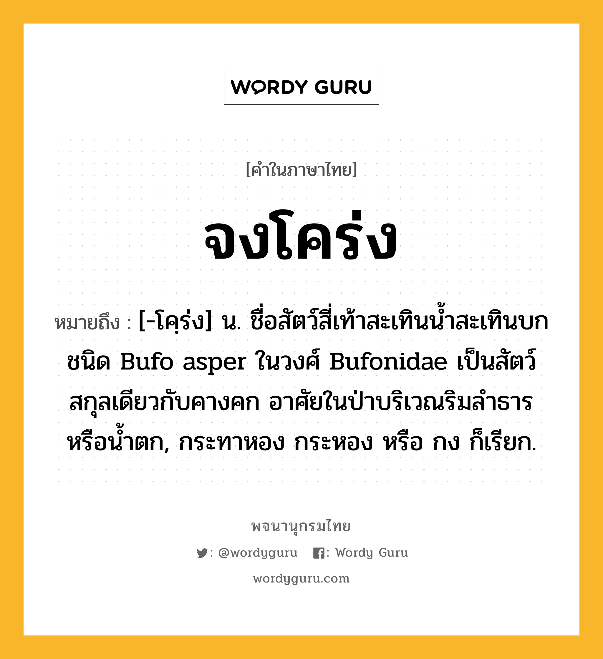 จงโคร่ง หมายถึงอะไร?, คำในภาษาไทย จงโคร่ง หมายถึง [-โคฺร่ง] น. ชื่อสัตว์สี่เท้าสะเทินนํ้าสะเทินบกชนิด Bufo asper ในวงศ์ Bufonidae เป็นสัตว์สกุลเดียวกับคางคก อาศัยในป่าบริเวณริมลําธารหรือน้ำตก, กระทาหอง กระหอง หรือ กง ก็เรียก.