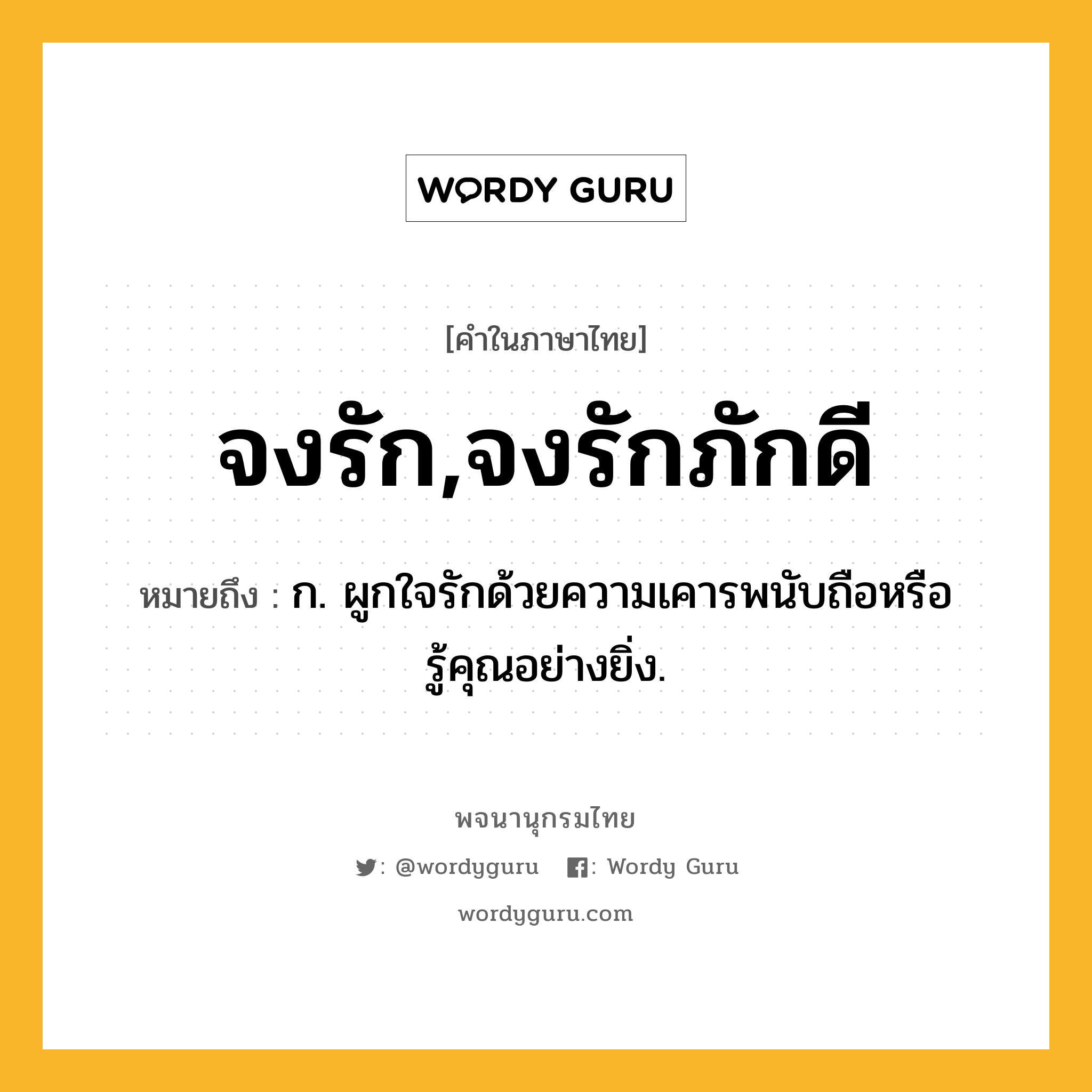 จงรัก,จงรักภักดี หมายถึงอะไร?, คำในภาษาไทย จงรัก,จงรักภักดี หมายถึง ก. ผูกใจรักด้วยความเคารพนับถือหรือรู้คุณอย่างยิ่ง.