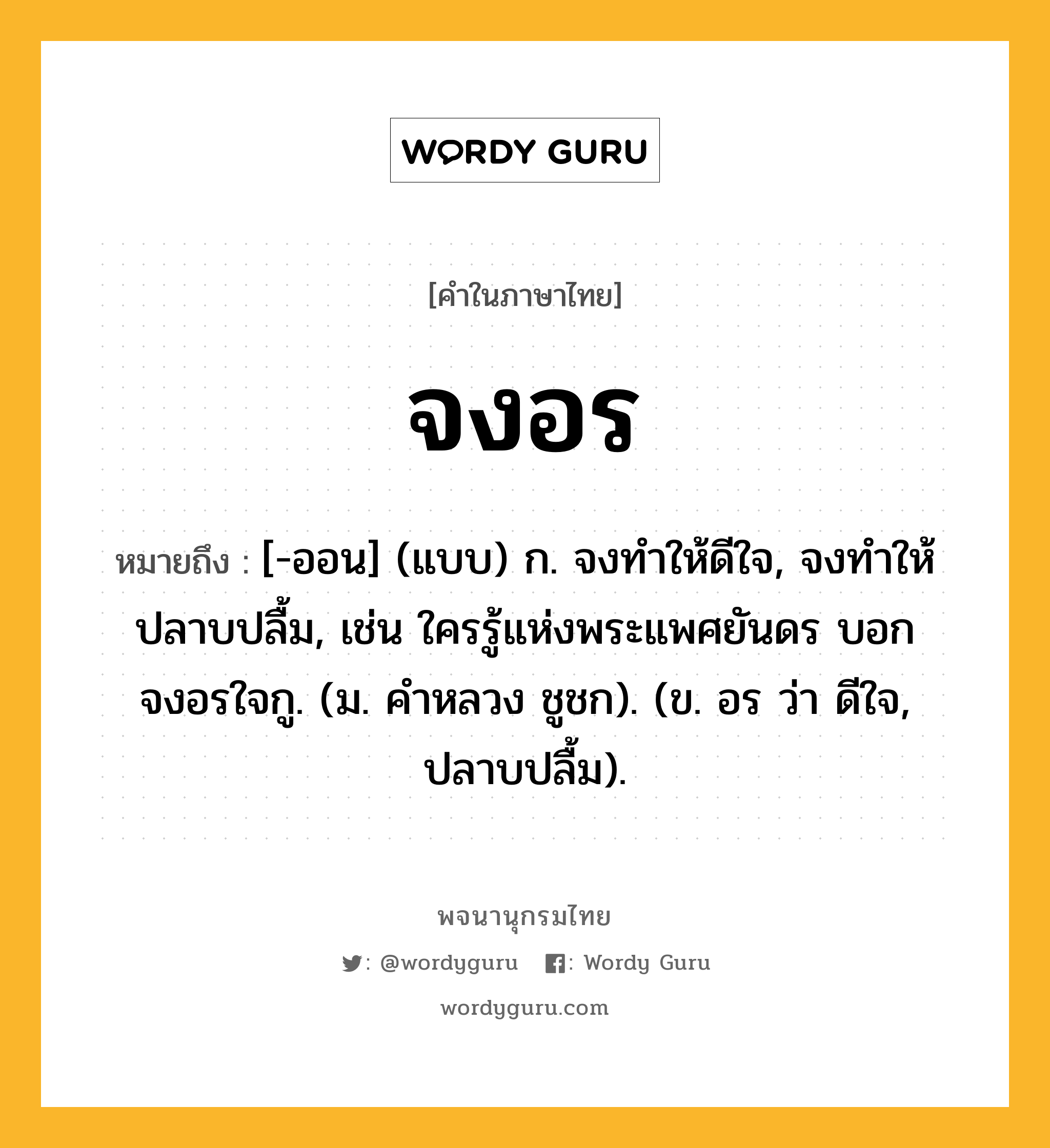 จงอร หมายถึงอะไร?, คำในภาษาไทย จงอร หมายถึง [-ออน] (แบบ) ก. จงทำให้ดีใจ, จงทำให้ปลาบปลื้ม, เช่น ใครรู้แห่งพระแพศยันดร บอกจงอรใจกู. (ม. คําหลวง ชูชก). (ข. อร ว่า ดีใจ, ปลาบปลื้ม).