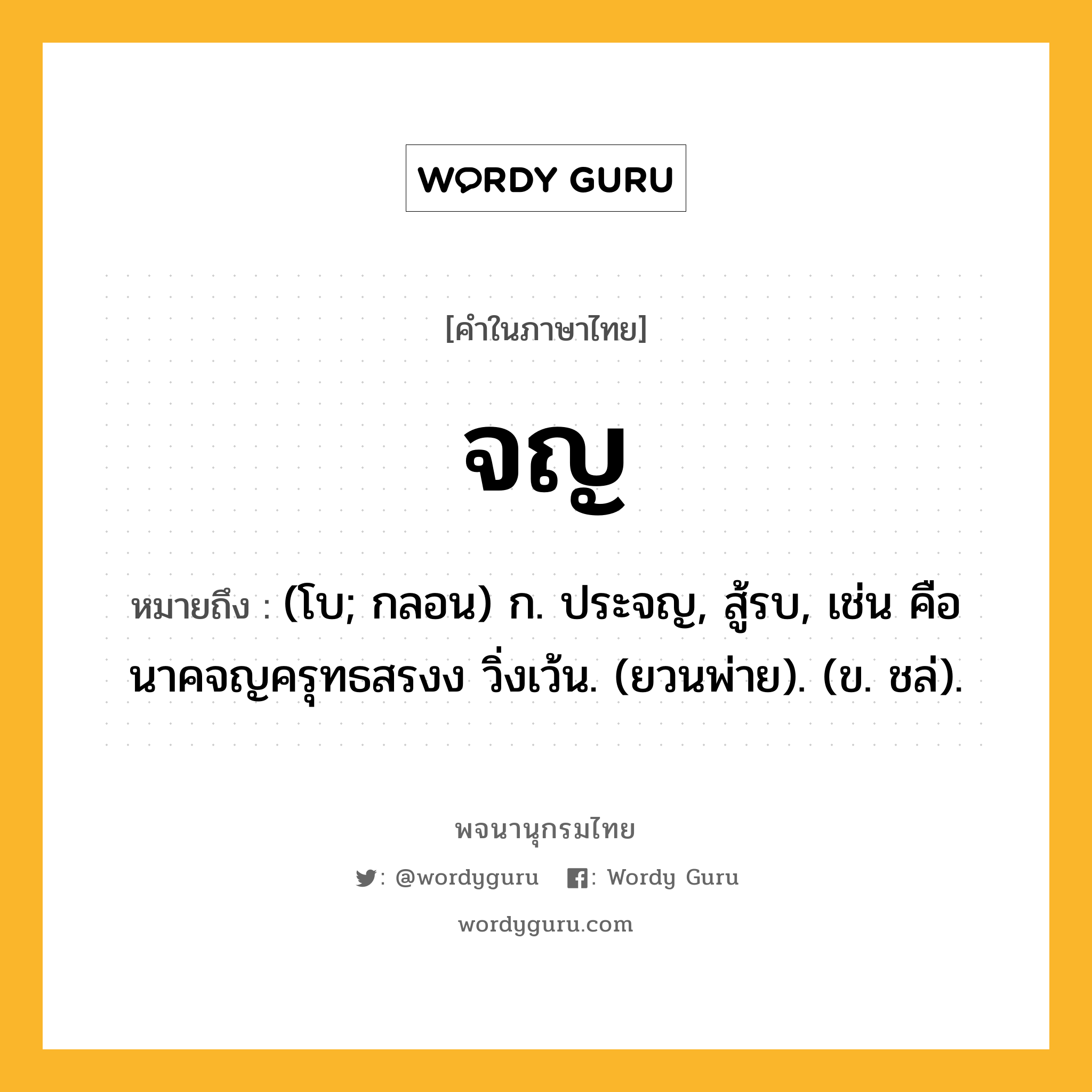 จญ หมายถึงอะไร?, คำในภาษาไทย จญ หมายถึง (โบ; กลอน) ก. ประจญ, สู้รบ, เช่น คือนาคจญครุทธสรงง วิ่งเว้น. (ยวนพ่าย). (ข. ชล่).