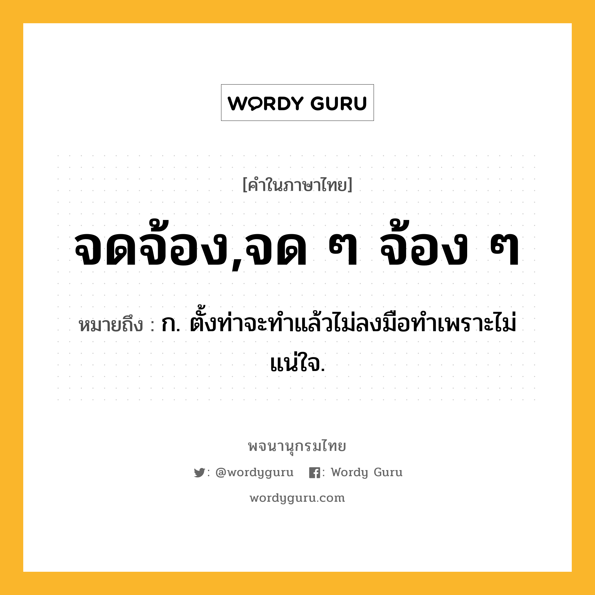 จดจ้อง,จด ๆ จ้อง ๆ หมายถึงอะไร?, คำในภาษาไทย จดจ้อง,จด ๆ จ้อง ๆ หมายถึง ก. ตั้งท่าจะทําแล้วไม่ลงมือทําเพราะไม่แน่ใจ.