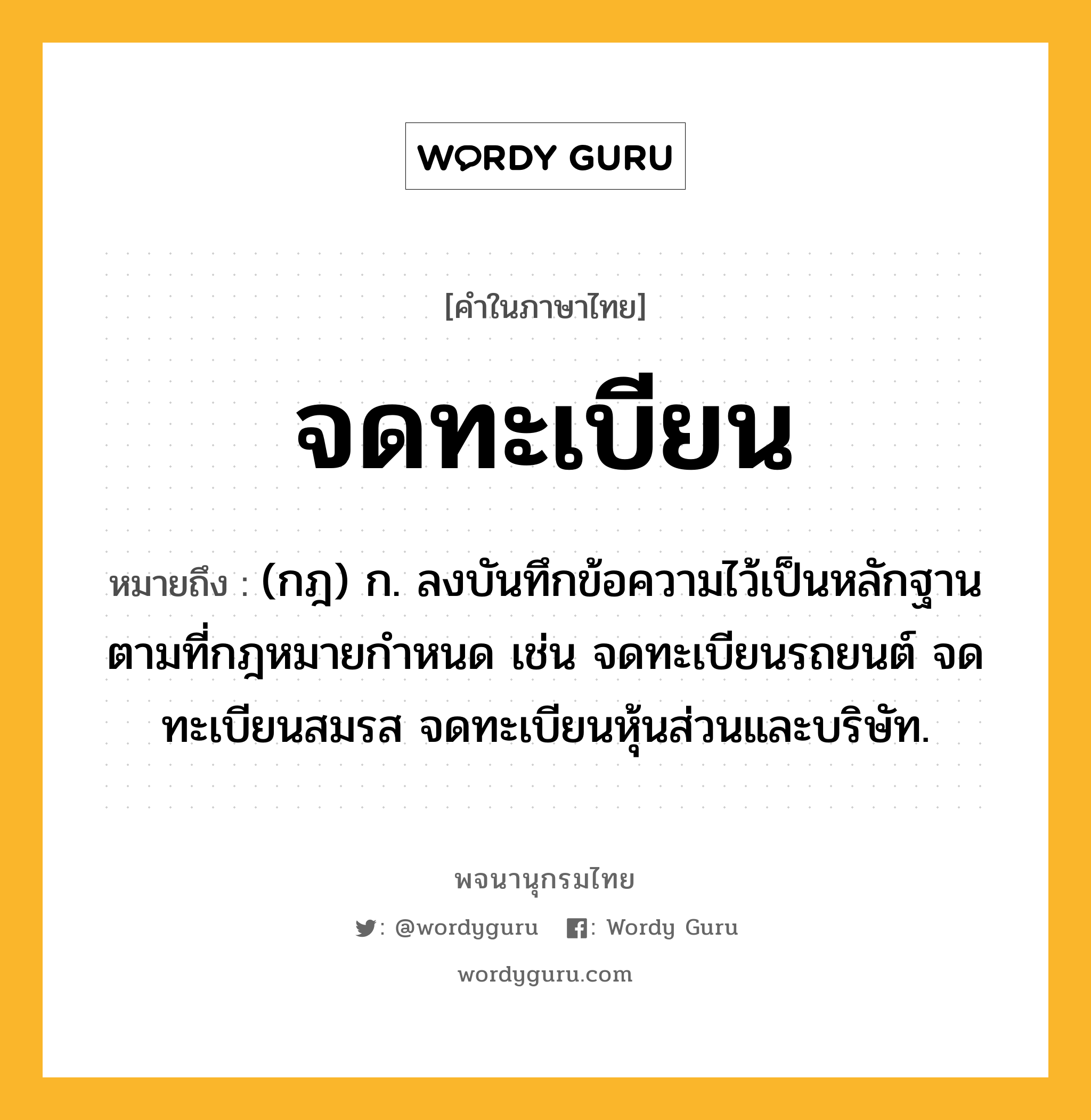 จดทะเบียน หมายถึงอะไร?, คำในภาษาไทย จดทะเบียน หมายถึง (กฎ) ก. ลงบันทึกข้อความไว้เป็นหลักฐานตามที่กฎหมายกําหนด เช่น จดทะเบียนรถยนต์ จดทะเบียนสมรส จดทะเบียนหุ้นส่วนและบริษัท.