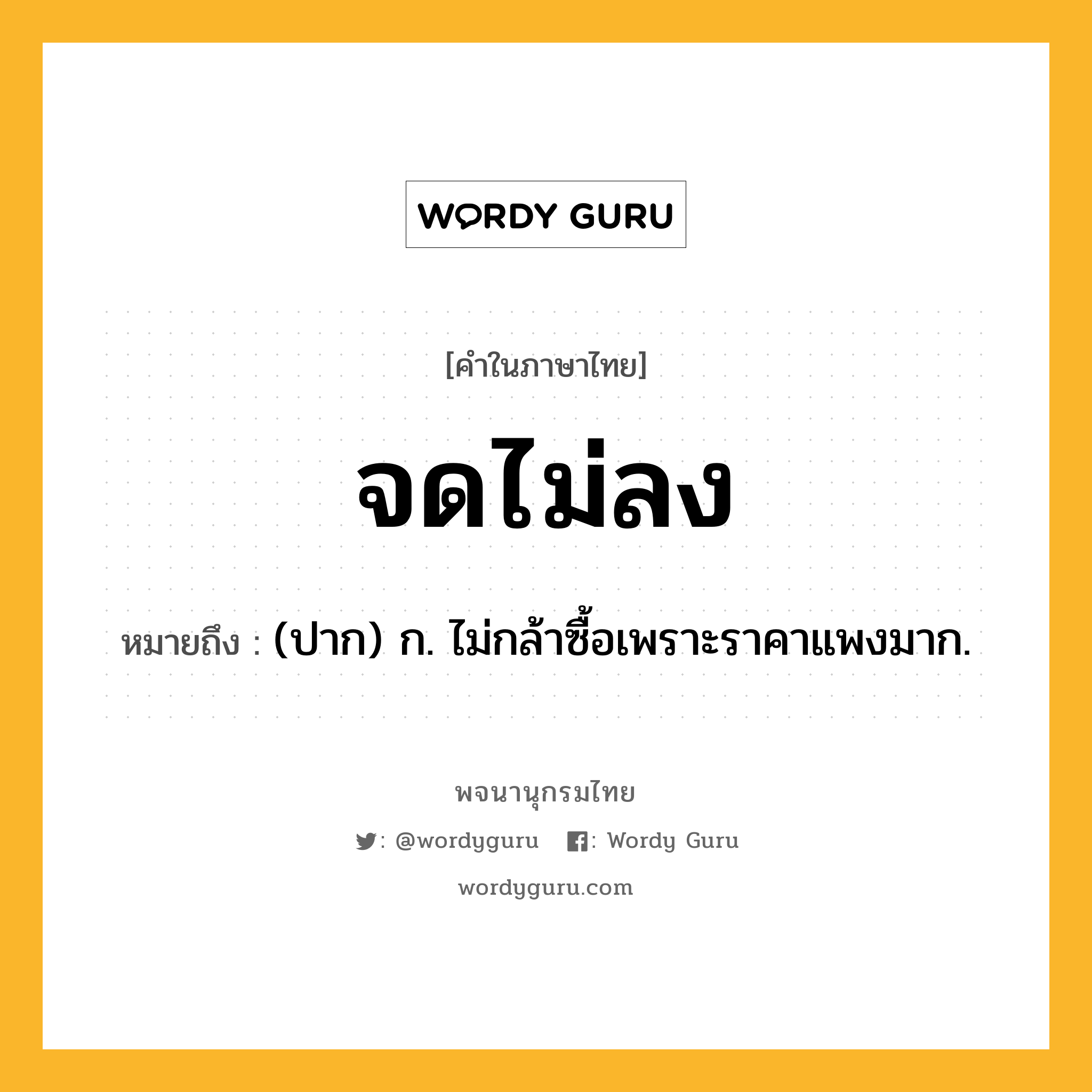 จดไม่ลง หมายถึงอะไร?, คำในภาษาไทย จดไม่ลง หมายถึง (ปาก) ก. ไม่กล้าซื้อเพราะราคาแพงมาก.