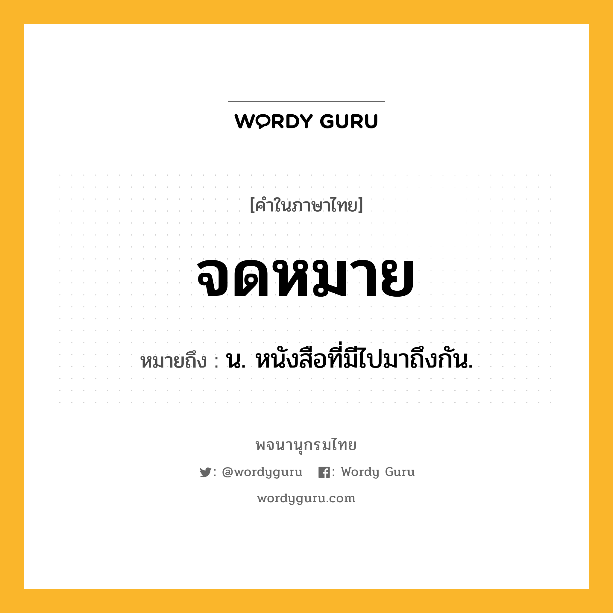 จดหมาย หมายถึงอะไร?, คำในภาษาไทย จดหมาย หมายถึง น. หนังสือที่มีไปมาถึงกัน.