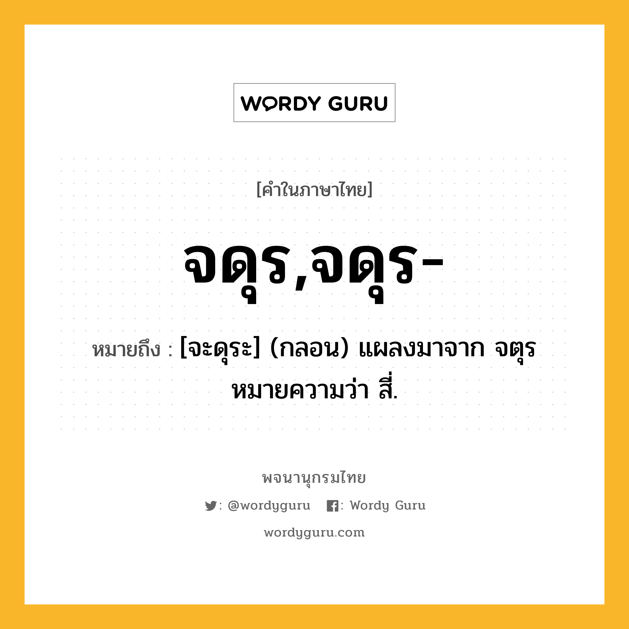 จดุร,จดุร- หมายถึงอะไร?, คำในภาษาไทย จดุร,จดุร- หมายถึง [จะดุระ] (กลอน) แผลงมาจาก จตุร หมายความว่า สี่.