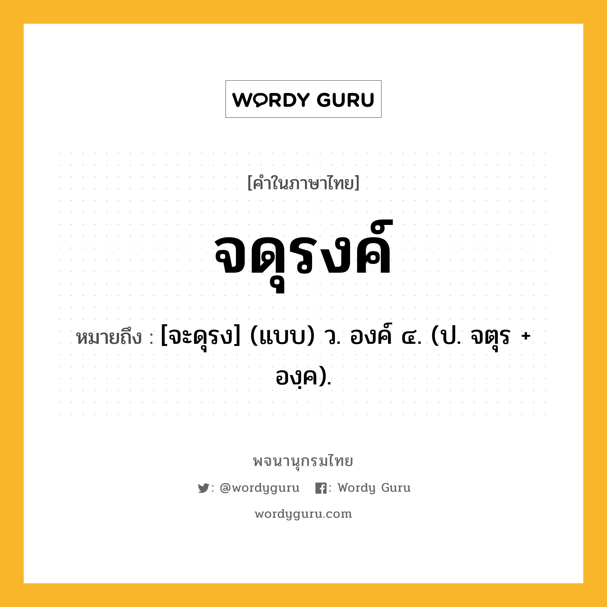 จดุรงค์ หมายถึงอะไร?, คำในภาษาไทย จดุรงค์ หมายถึง [จะดุรง] (แบบ) ว. องค์ ๔. (ป. จตุร + องฺค).