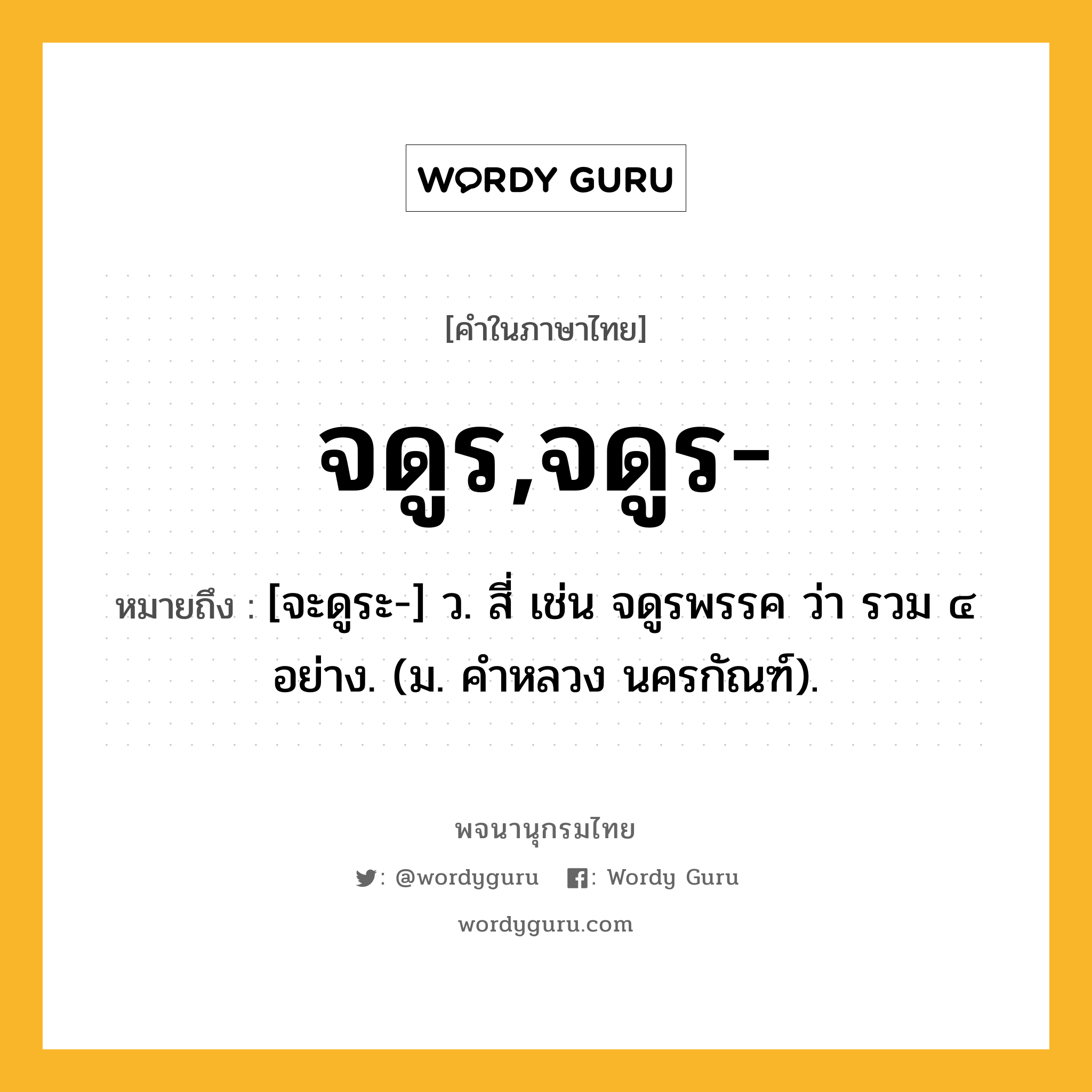 จดูร,จดูร- หมายถึงอะไร?, คำในภาษาไทย จดูร,จดูร- หมายถึง [จะดูระ-] ว. สี่ เช่น จดูรพรรค ว่า รวม ๔ อย่าง. (ม. คําหลวง นครกัณฑ์).