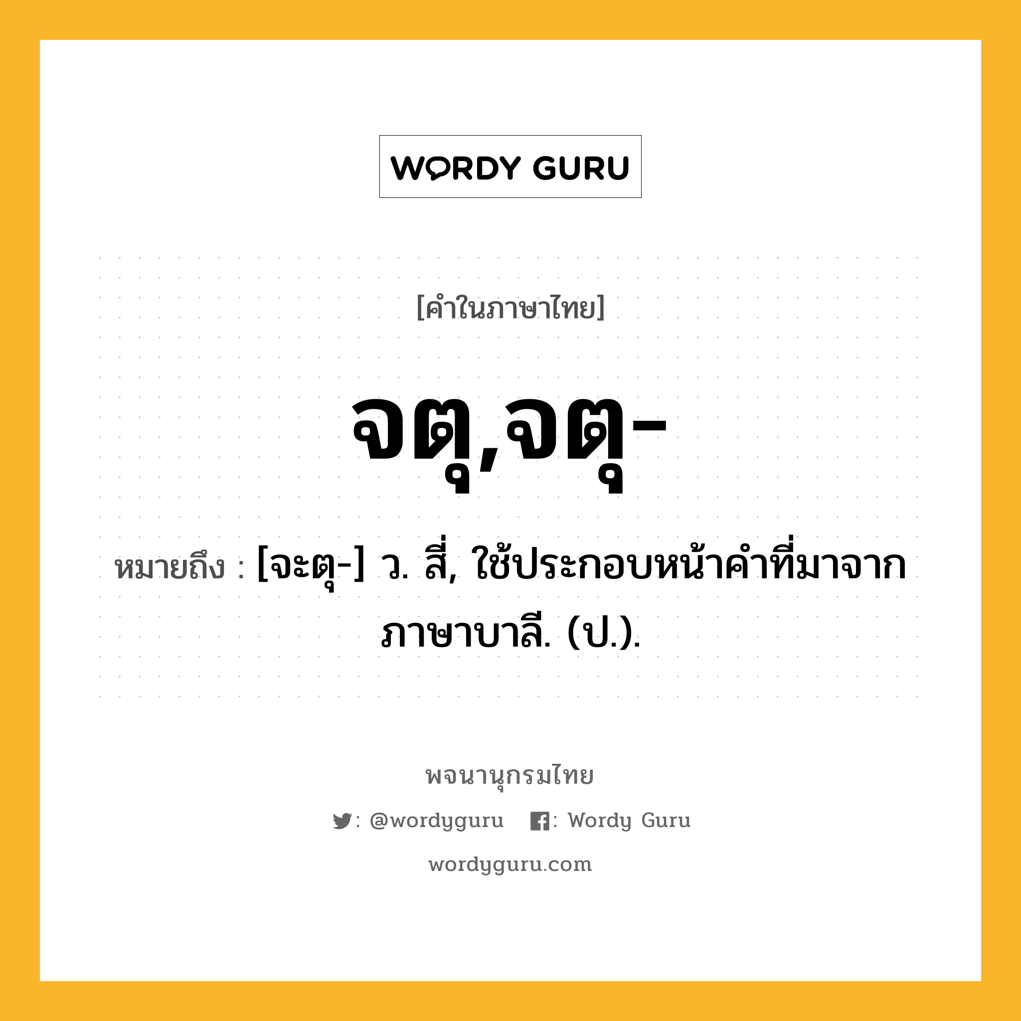 จตุ,จตุ- หมายถึงอะไร?, คำในภาษาไทย จตุ,จตุ- หมายถึง [จะตุ-] ว. สี่, ใช้ประกอบหน้าคําที่มาจากภาษาบาลี. (ป.).