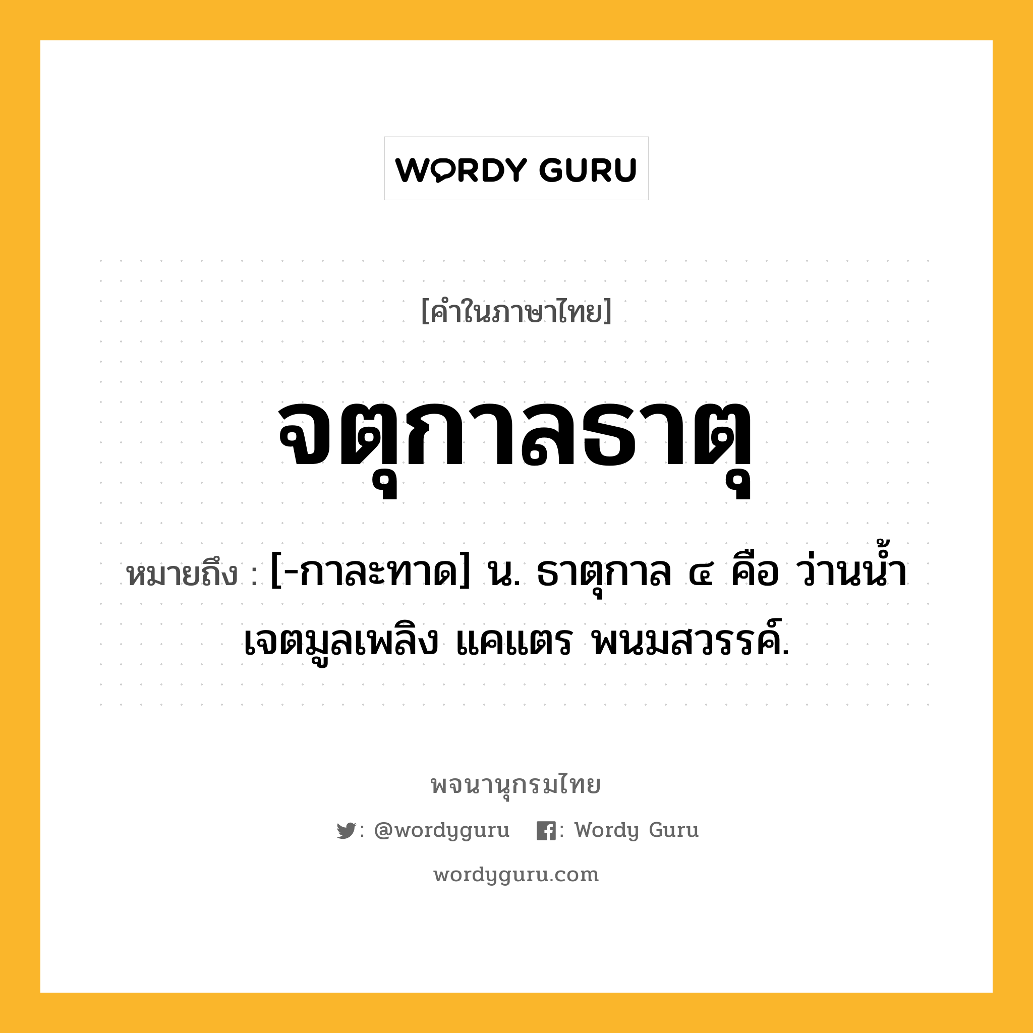 จตุกาลธาตุ หมายถึงอะไร?, คำในภาษาไทย จตุกาลธาตุ หมายถึง [-กาละทาด] น. ธาตุกาล ๔ คือ ว่านนํ้า เจตมูลเพลิง แคแตร พนมสวรรค์.