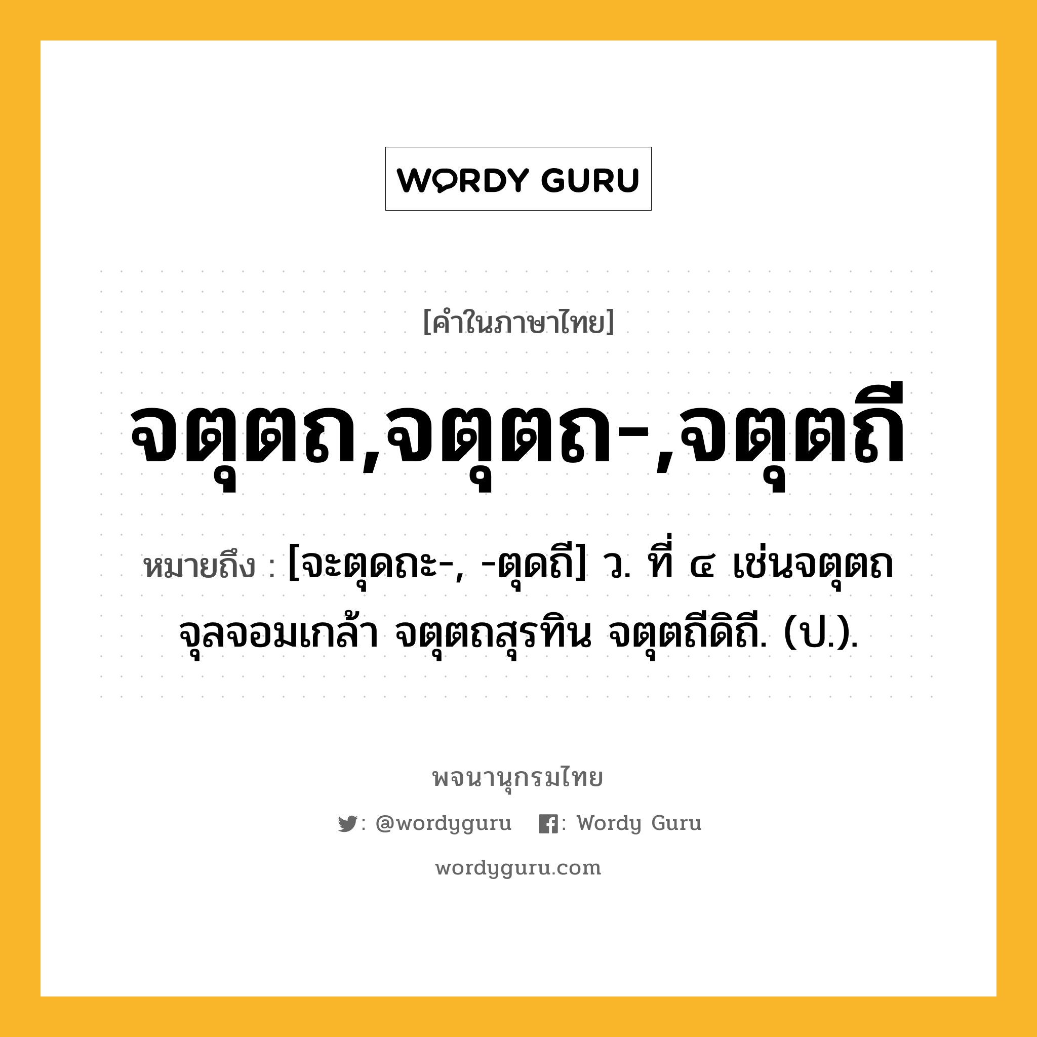 จตุตถ,จตุตถ-,จตุตถี หมายถึงอะไร?, คำในภาษาไทย จตุตถ,จตุตถ-,จตุตถี หมายถึง [จะตุดถะ-, -ตุดถี] ว. ที่ ๔ เช่นจตุตถจุลจอมเกล้า จตุตถสุรทิน จตุตถีดิถี. (ป.).