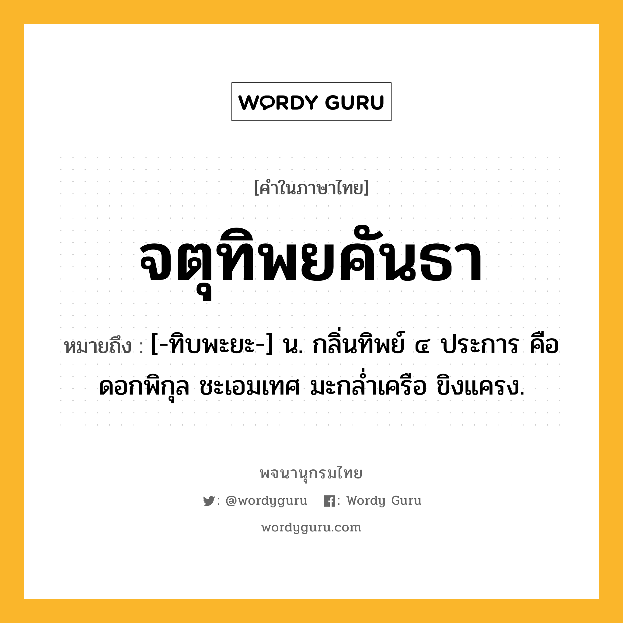 จตุทิพยคันธา หมายถึงอะไร?, คำในภาษาไทย จตุทิพยคันธา หมายถึง [-ทิบพะยะ-] น. กลิ่นทิพย์ ๔ ประการ คือ ดอกพิกุล ชะเอมเทศ มะกลํ่าเครือ ขิงแครง.