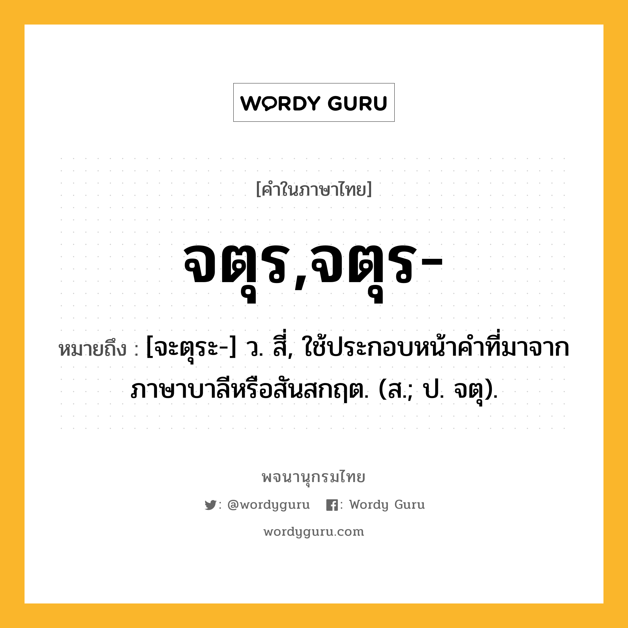 จตุร,จตุร- หมายถึงอะไร?, คำในภาษาไทย จตุร,จตุร- หมายถึง [จะตุระ-] ว. สี่, ใช้ประกอบหน้าคําที่มาจากภาษาบาลีหรือสันสกฤต. (ส.; ป. จตุ).