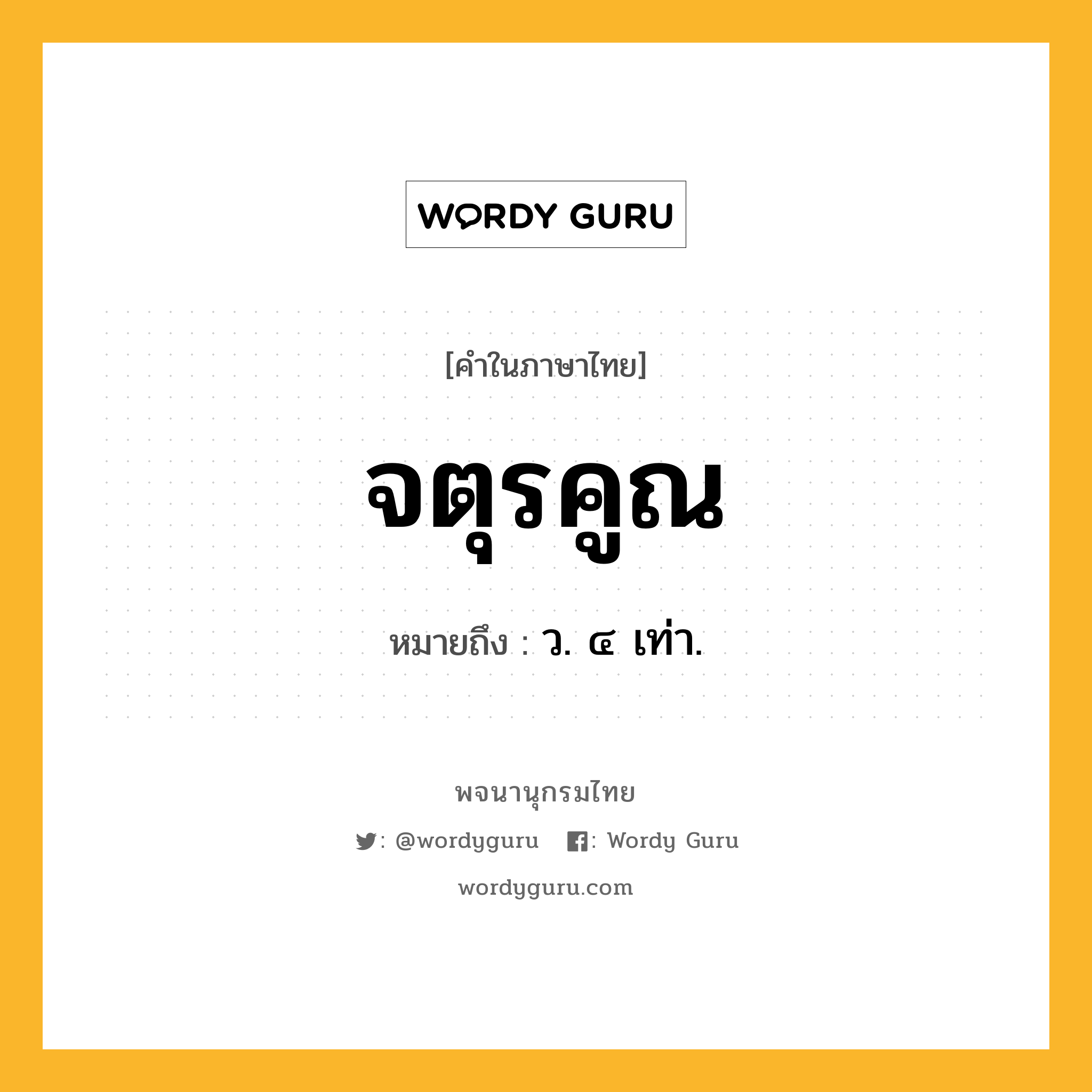 จตุรคูณ หมายถึงอะไร?, คำในภาษาไทย จตุรคูณ หมายถึง ว. ๔ เท่า.